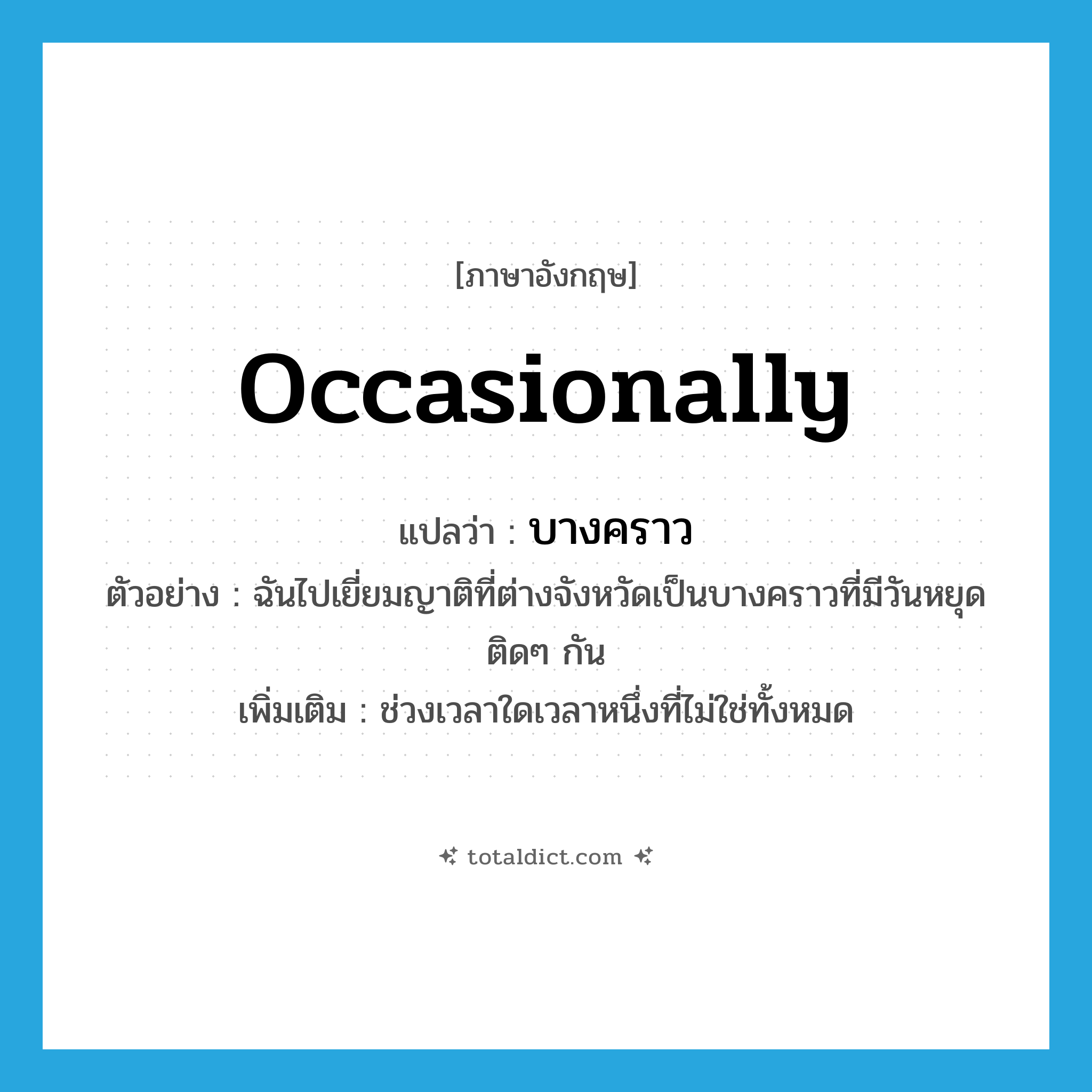 occasionally แปลว่า?, คำศัพท์ภาษาอังกฤษ occasionally แปลว่า บางคราว ประเภท ADV ตัวอย่าง ฉันไปเยี่ยมญาติที่ต่างจังหวัดเป็นบางคราวที่มีวันหยุดติดๆ กัน เพิ่มเติม ช่วงเวลาใดเวลาหนึ่งที่ไม่ใช่ทั้งหมด หมวด ADV