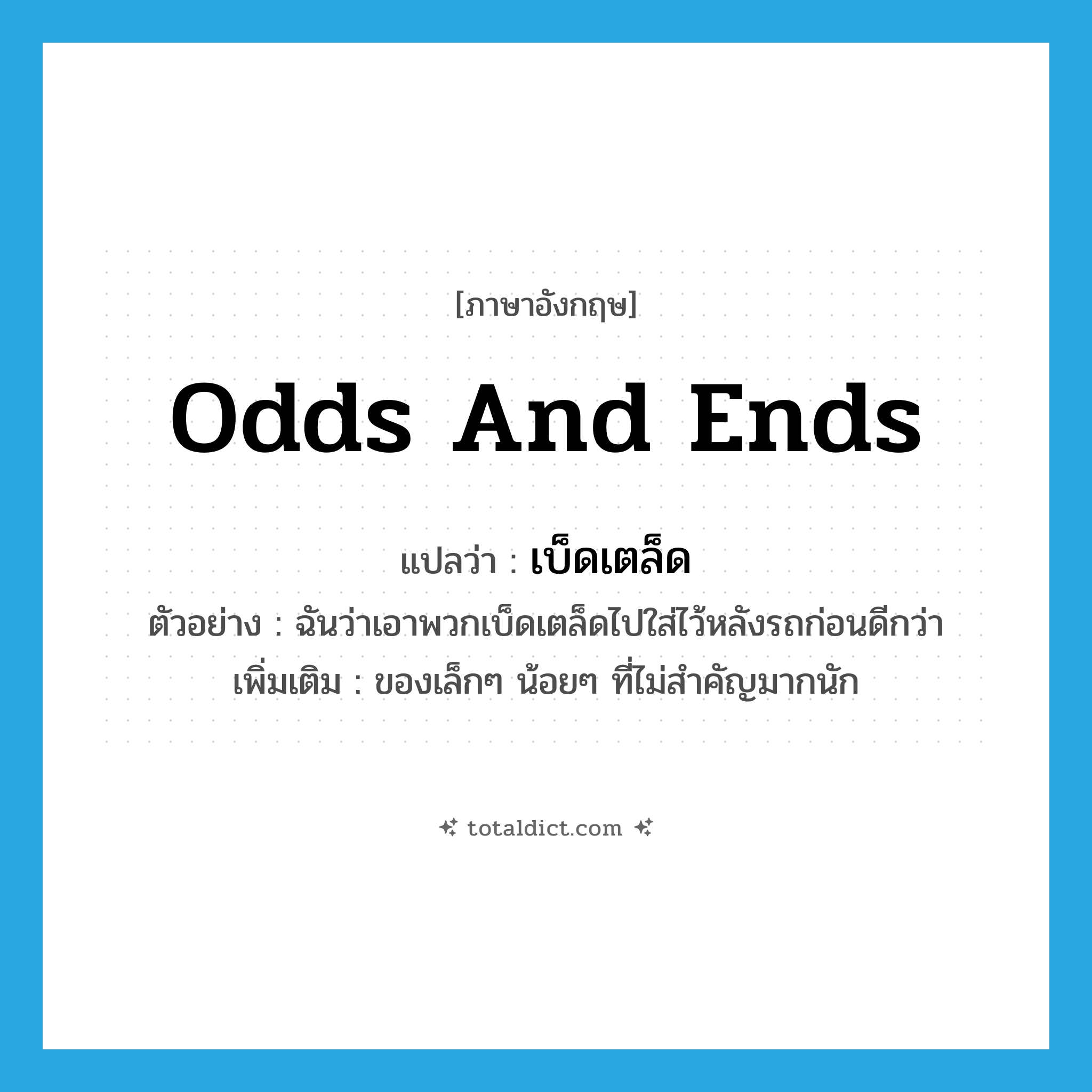 odds and ends แปลว่า?, คำศัพท์ภาษาอังกฤษ odds and ends แปลว่า เบ็ดเตล็ด ประเภท N ตัวอย่าง ฉันว่าเอาพวกเบ็ดเตล็ดไปใส่ไว้หลังรถก่อนดีกว่า เพิ่มเติม ของเล็กๆ น้อยๆ ที่ไม่สำคัญมากนัก หมวด N