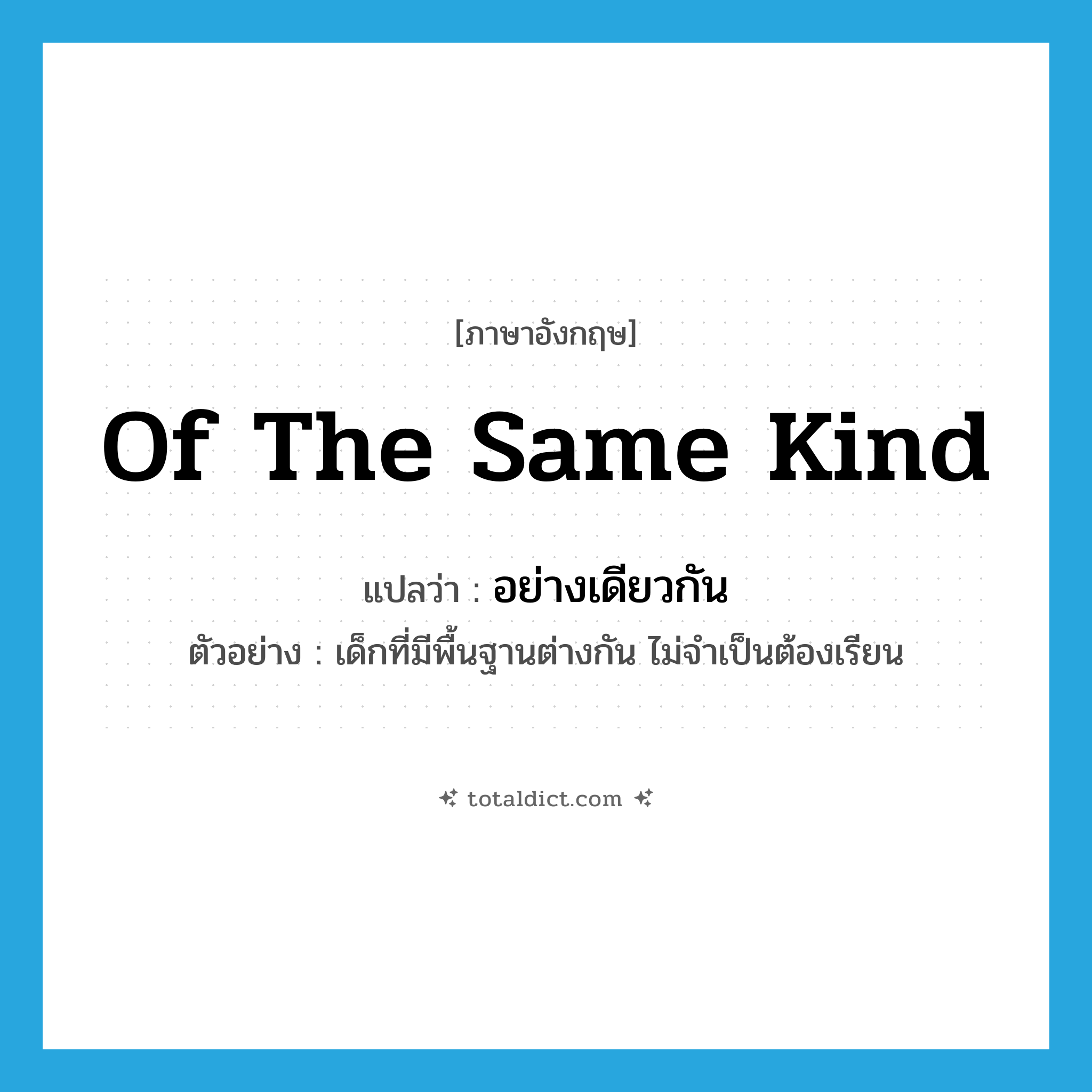 of the same kind แปลว่า?, คำศัพท์ภาษาอังกฤษ of the same kind แปลว่า อย่างเดียวกัน ประเภท ADV ตัวอย่าง เด็กที่มีพื้นฐานต่างกัน ไม่จำเป็นต้องเรียน หมวด ADV