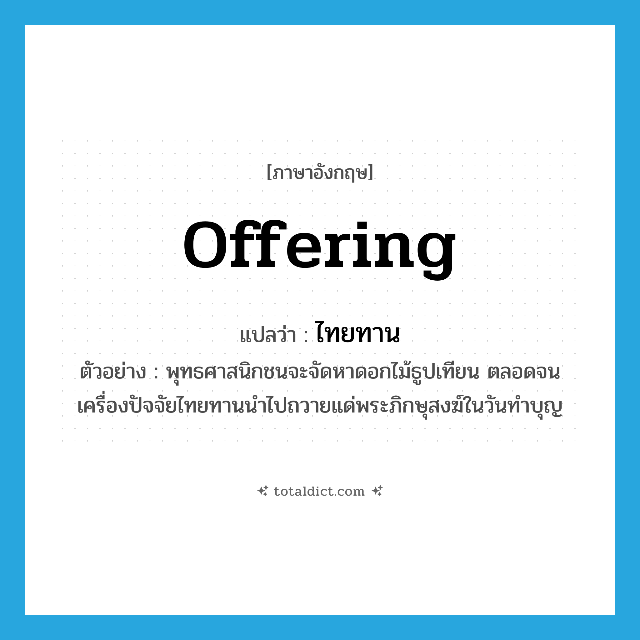 offering แปลว่า?, คำศัพท์ภาษาอังกฤษ offering แปลว่า ไทยทาน ประเภท N ตัวอย่าง พุทธศาสนิกชนจะจัดหาดอกไม้ธูปเทียน ตลอดจนเครื่องปัจจัยไทยทานนำไปถวายแด่พระภิกษุสงฆ์ในวันทำบุญ หมวด N