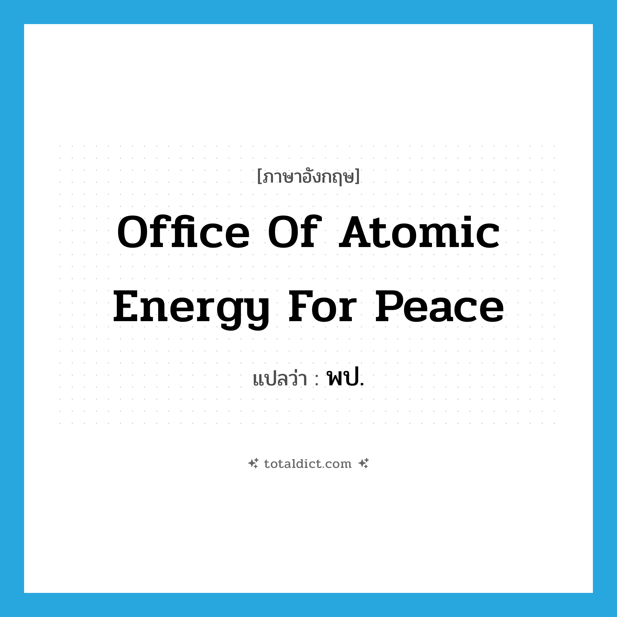 Office of Atomic Energy for Peace แปลว่า?, คำศัพท์ภาษาอังกฤษ Office of Atomic Energy for Peace แปลว่า พป. ประเภท N หมวด N