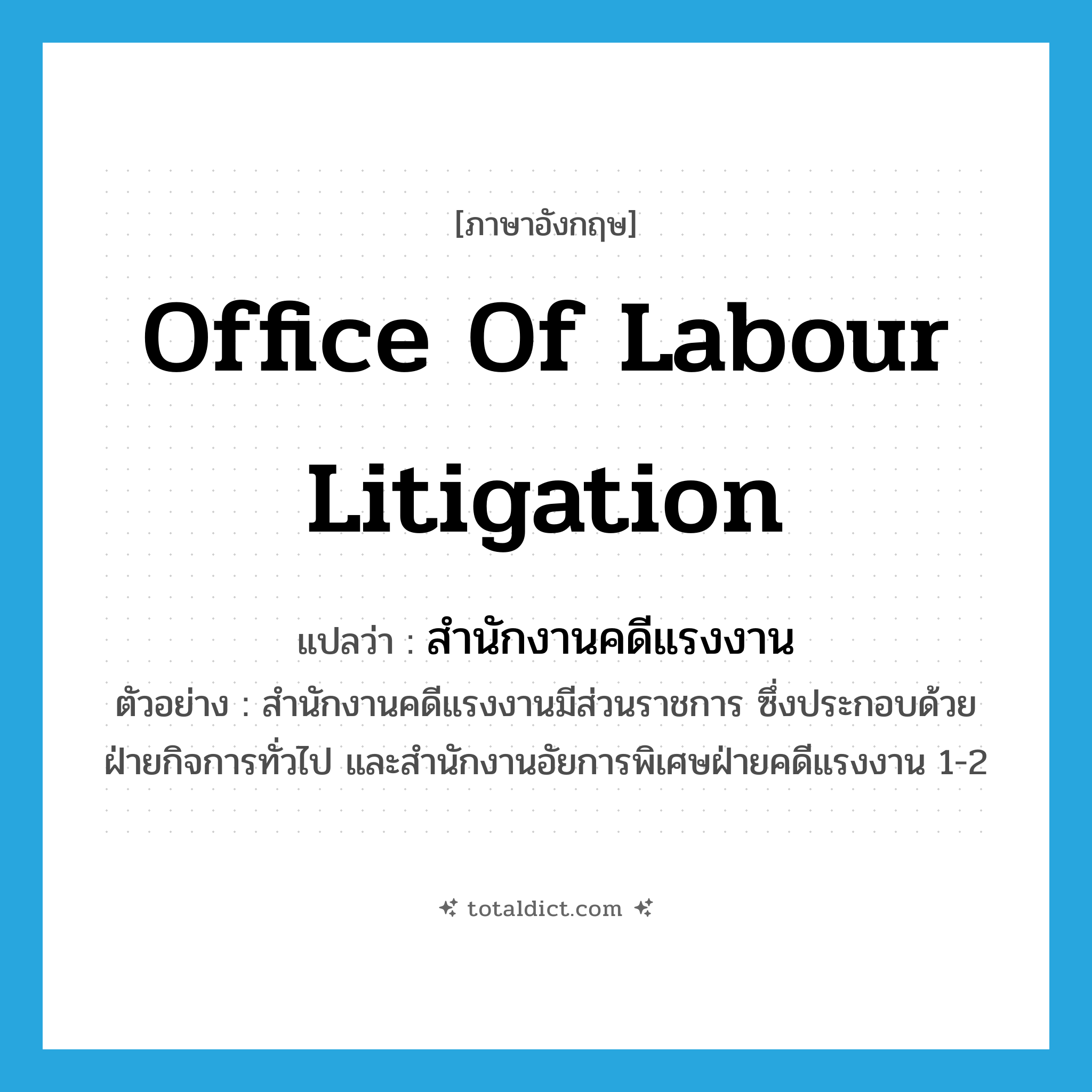 Office of Labour Litigation แปลว่า?, คำศัพท์ภาษาอังกฤษ Office of Labour Litigation แปลว่า สำนักงานคดีแรงงาน ประเภท N ตัวอย่าง สำนักงานคดีแรงงานมีส่วนราชการ ซึ่งประกอบด้วย ฝ่ายกิจการทั่วไป และสำนักงานอัยการพิเศษฝ่ายคดีแรงงาน 1-2 หมวด N