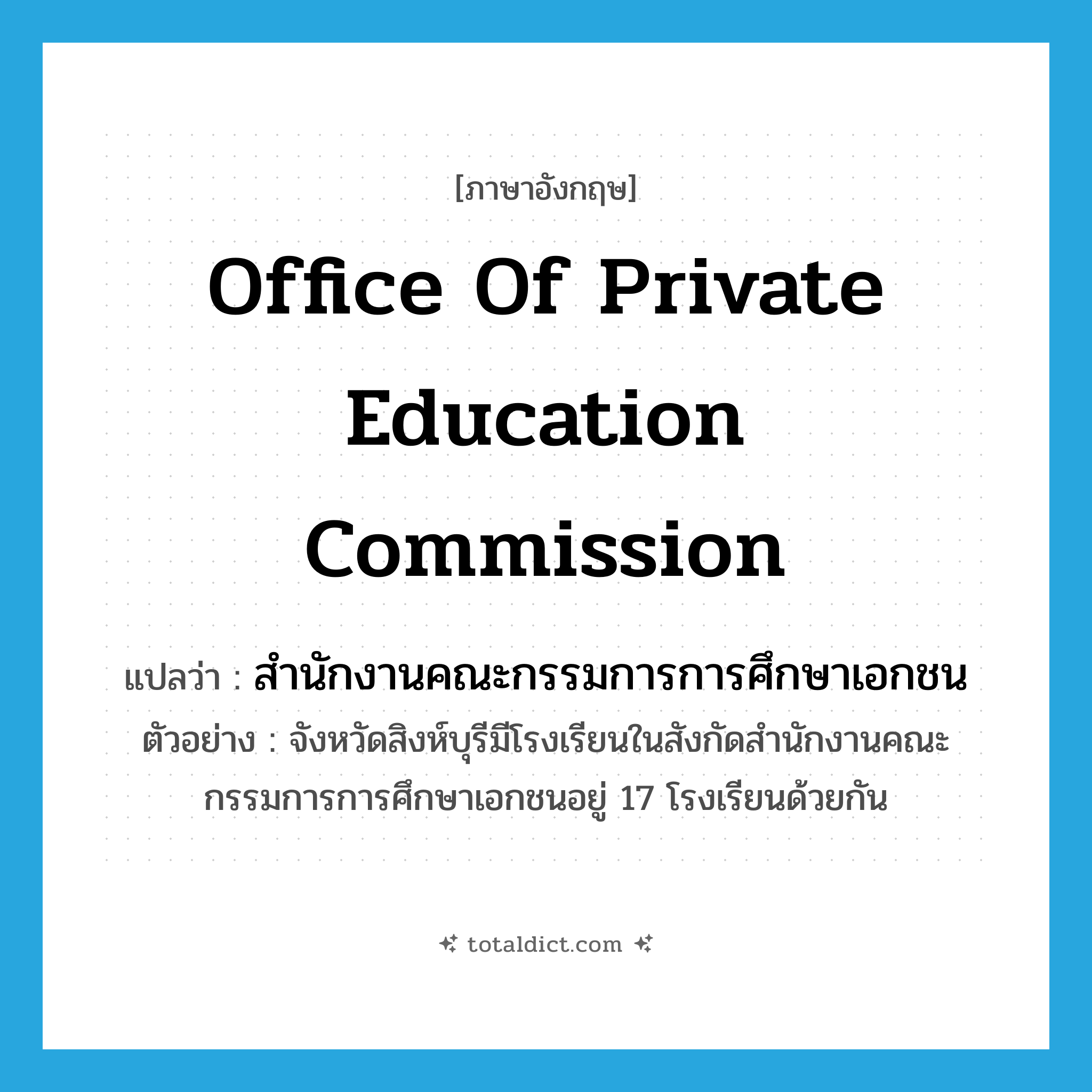 Office of Private Education Commission แปลว่า?, คำศัพท์ภาษาอังกฤษ Office of Private Education Commission แปลว่า สำนักงานคณะกรรมการการศึกษาเอกชน ประเภท N ตัวอย่าง จังหวัดสิงห์บุรีมีโรงเรียนในสังกัดสำนักงานคณะกรรมการการศึกษาเอกชนอยู่ 17 โรงเรียนด้วยกัน หมวด N