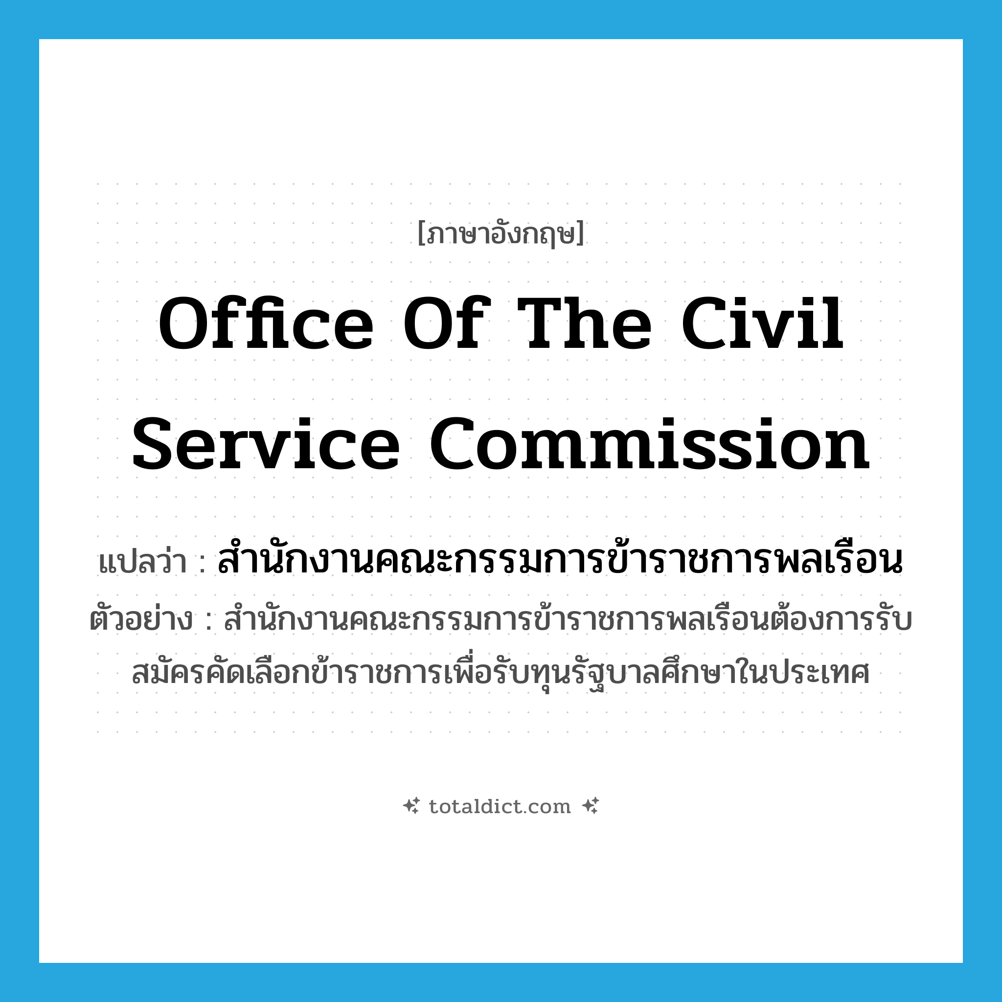 Office of the Civil Service Commission แปลว่า?, คำศัพท์ภาษาอังกฤษ Office of the Civil Service Commission แปลว่า สำนักงานคณะกรรมการข้าราชการพลเรือน ประเภท N ตัวอย่าง สำนักงานคณะกรรมการข้าราชการพลเรือนต้องการรับสมัครคัดเลือกข้าราชการเพื่อรับทุนรัฐบาลศึกษาในประเทศ หมวด N