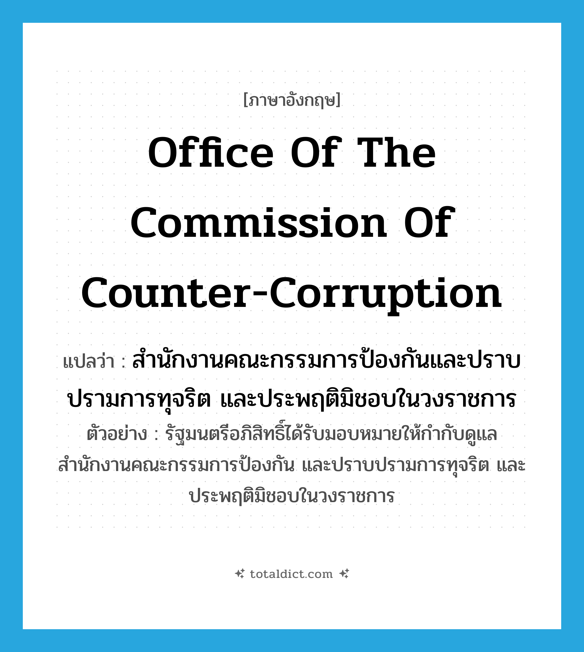 Office of the Commission of Counter-Corruption แปลว่า?, คำศัพท์ภาษาอังกฤษ Office of the Commission of Counter-Corruption แปลว่า สำนักงานคณะกรรมการป้องกันและปราบปรามการทุจริต และประพฤติมิชอบในวงราชการ ประเภท N ตัวอย่าง รัฐมนตรีอภิสิทธิ์ได้รับมอบหมายให้กำกับดูแลสำนักงานคณะกรรมการป้องกัน และปราบปรามการทุจริต และประพฤติมิชอบในวงราชการ หมวด N