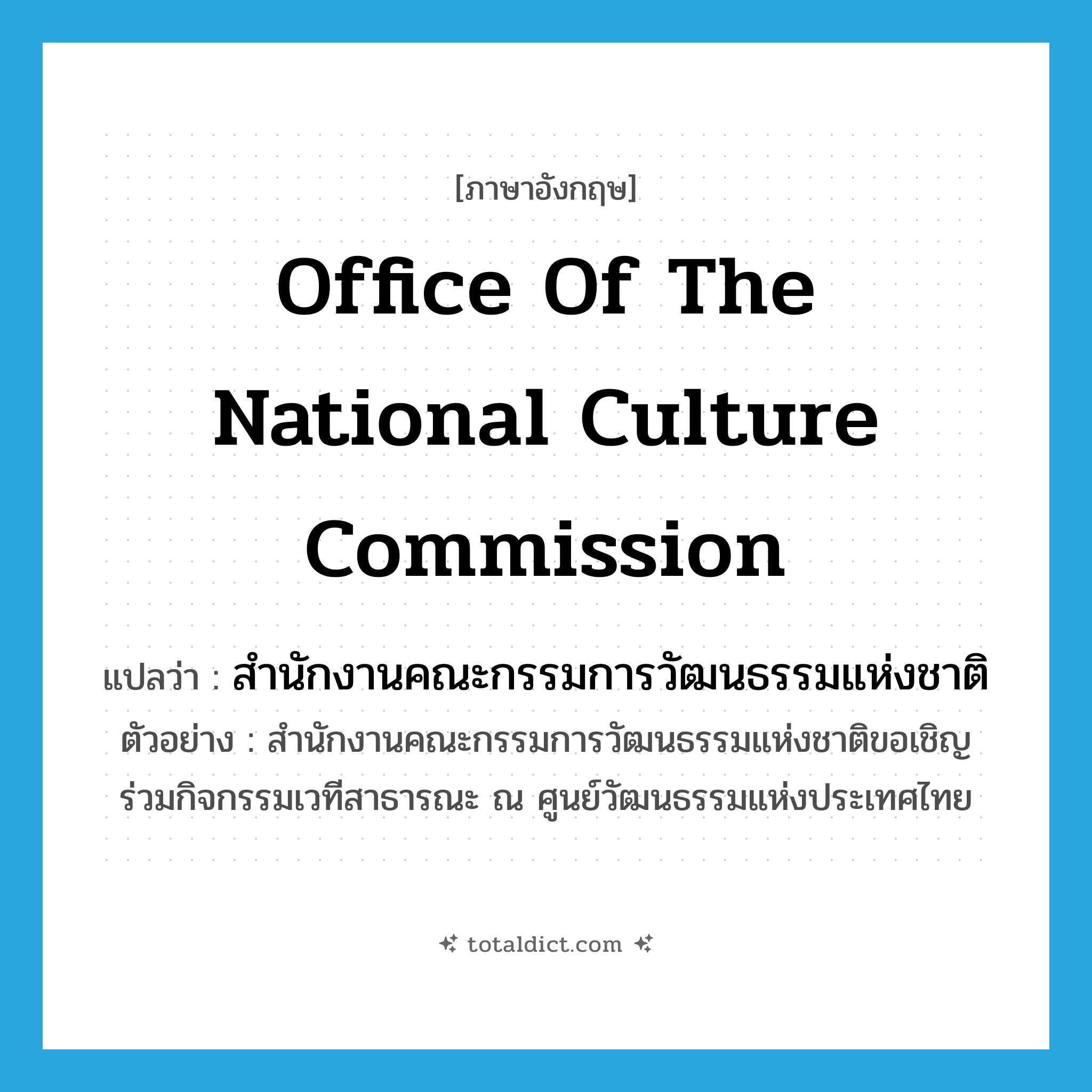 Office of the National Culture Commission แปลว่า?, คำศัพท์ภาษาอังกฤษ Office of the National Culture Commission แปลว่า สำนักงานคณะกรรมการวัฒนธรรมแห่งชาติ ประเภท N ตัวอย่าง สำนักงานคณะกรรมการวัฒนธรรมแห่งชาติขอเชิญร่วมกิจกรรมเวทีสาธารณะ ณ ศูนย์วัฒนธรรมแห่งประเทศไทย หมวด N