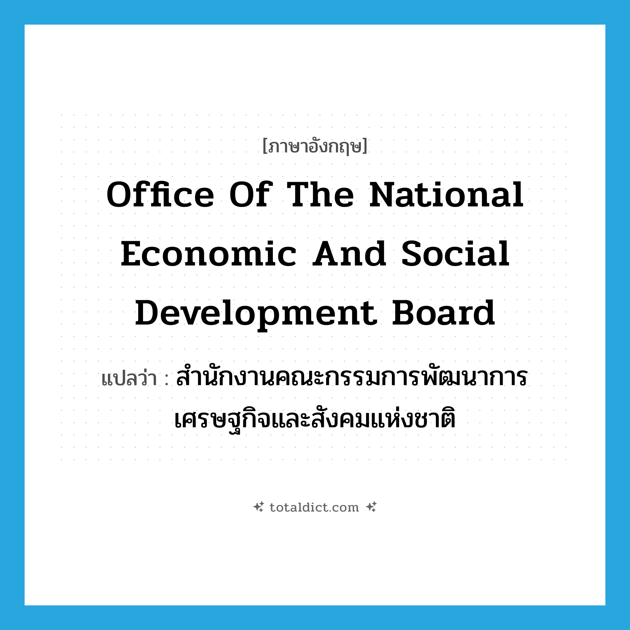 Office of the National Economic and Social Development Board แปลว่า?, คำศัพท์ภาษาอังกฤษ Office of the National Economic and Social Development Board แปลว่า สำนักงานคณะกรรมการพัฒนาการเศรษฐกิจและสังคมแห่งชาติ ประเภท N หมวด N