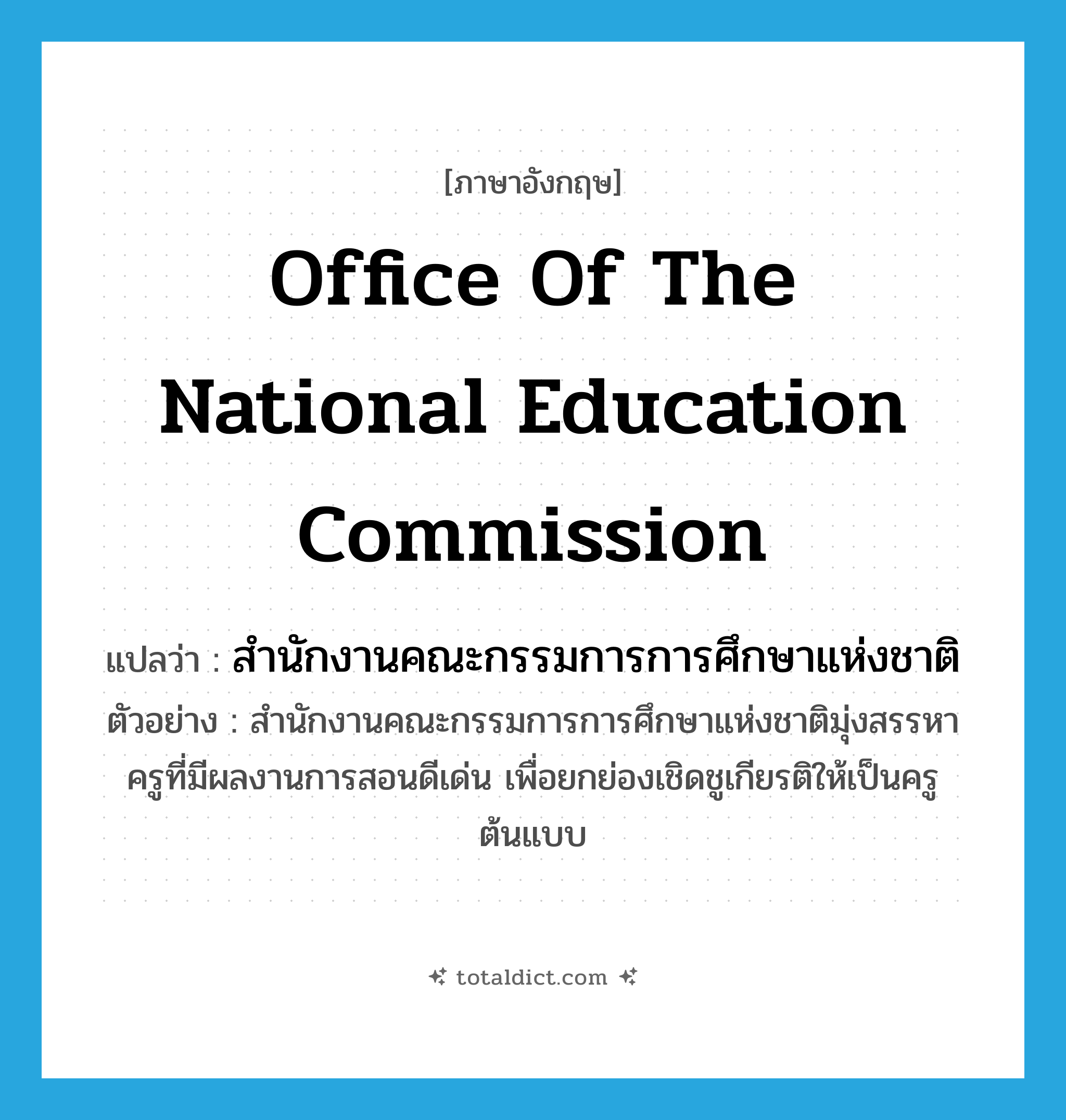 Office of the National Education Commission แปลว่า?, คำศัพท์ภาษาอังกฤษ Office of the National Education Commission แปลว่า สำนักงานคณะกรรมการการศึกษาแห่งชาติ ประเภท N ตัวอย่าง สำนักงานคณะกรรมการการศึกษาแห่งชาติมุ่งสรรหาครูที่มีผลงานการสอนดีเด่น เพื่อยกย่องเชิดชูเกียรติให้เป็นครูต้นแบบ หมวด N