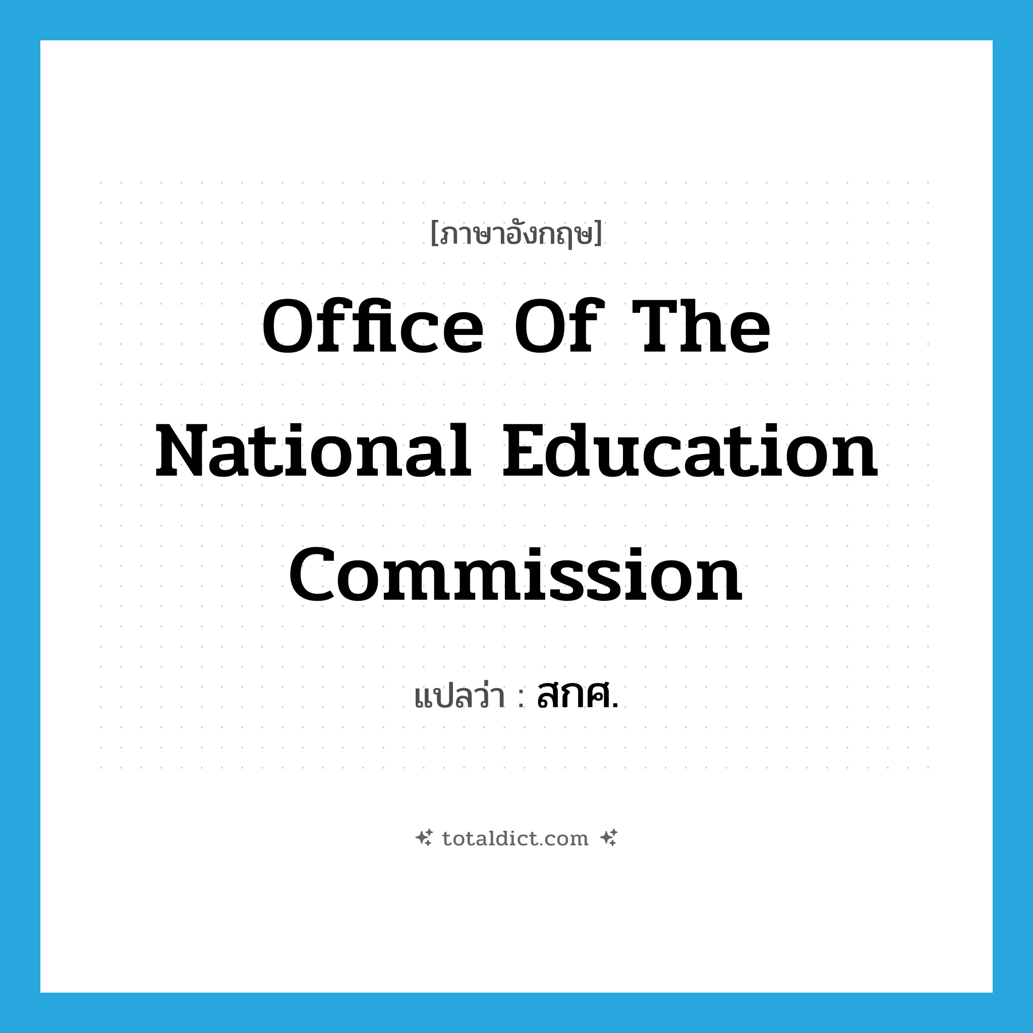 Office of the National Education Commission แปลว่า?, คำศัพท์ภาษาอังกฤษ Office of the National Education Commission แปลว่า สกศ. ประเภท N หมวด N