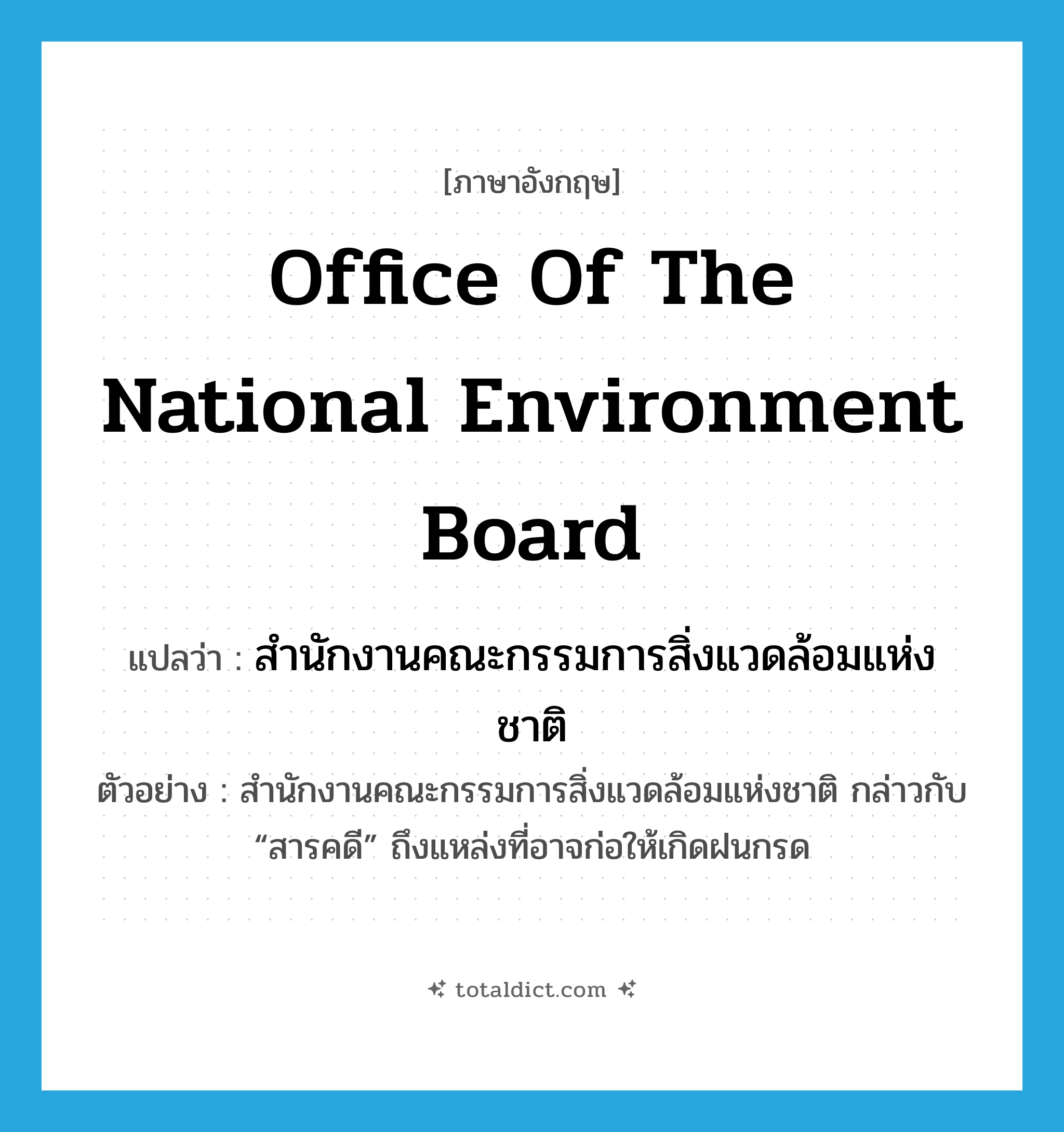 Office of the National Environment Board แปลว่า?, คำศัพท์ภาษาอังกฤษ Office of the National Environment Board แปลว่า สำนักงานคณะกรรมการสิ่งแวดล้อมแห่งชาติ ประเภท N ตัวอย่าง สำนักงานคณะกรรมการสิ่งแวดล้อมแห่งชาติ กล่าวกับ “สารคดี” ถึงแหล่งที่อาจก่อให้เกิดฝนกรด หมวด N