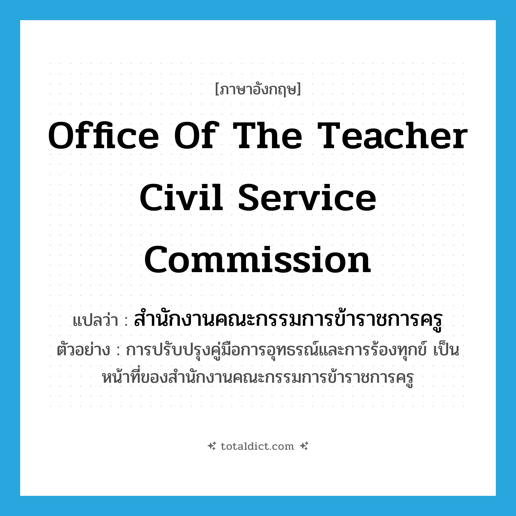 Office of the Teacher Civil Service Commission แปลว่า?, คำศัพท์ภาษาอังกฤษ Office of the Teacher Civil Service Commission แปลว่า สำนักงานคณะกรรมการข้าราชการครู ประเภท N ตัวอย่าง การปรับปรุงคู่มือการอุทธรณ์และการร้องทุกข์ เป็นหน้าที่ของสำนักงานคณะกรรมการข้าราชการครู หมวด N