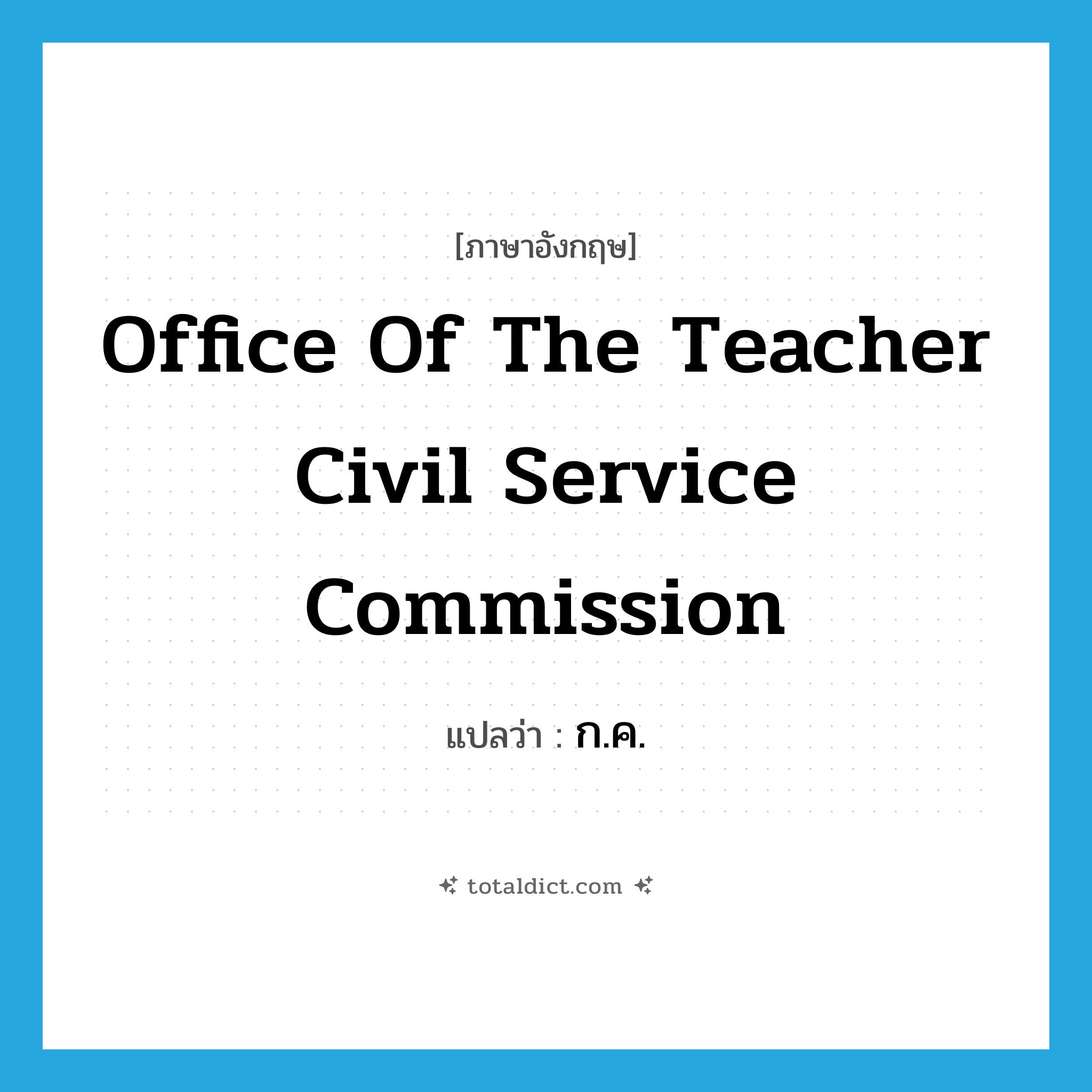 Office of the Teacher Civil Service Commission แปลว่า?, คำศัพท์ภาษาอังกฤษ Office of the Teacher Civil Service Commission แปลว่า ก.ค. ประเภท N หมวด N