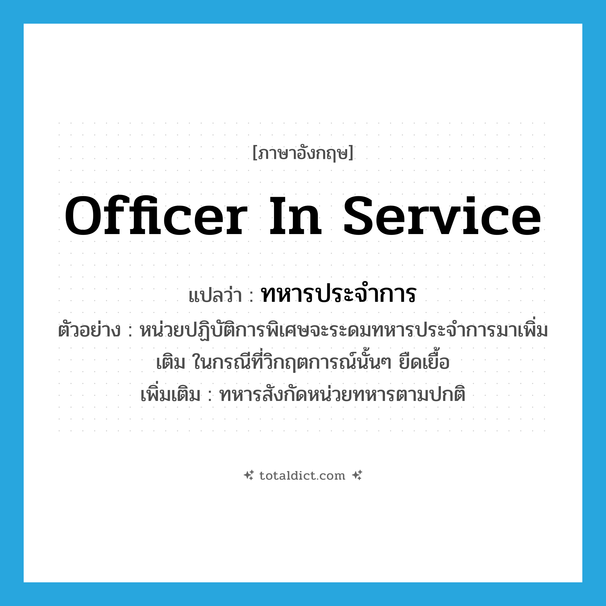 officer in service แปลว่า?, คำศัพท์ภาษาอังกฤษ officer in service แปลว่า ทหารประจำการ ประเภท N ตัวอย่าง หน่วยปฏิบัติการพิเศษจะระดมทหารประจำการมาเพิ่มเติม ในกรณีที่วิกฤตการณ์นั้นๆ ยืดเยื้อ เพิ่มเติม ทหารสังกัดหน่วยทหารตามปกติ หมวด N