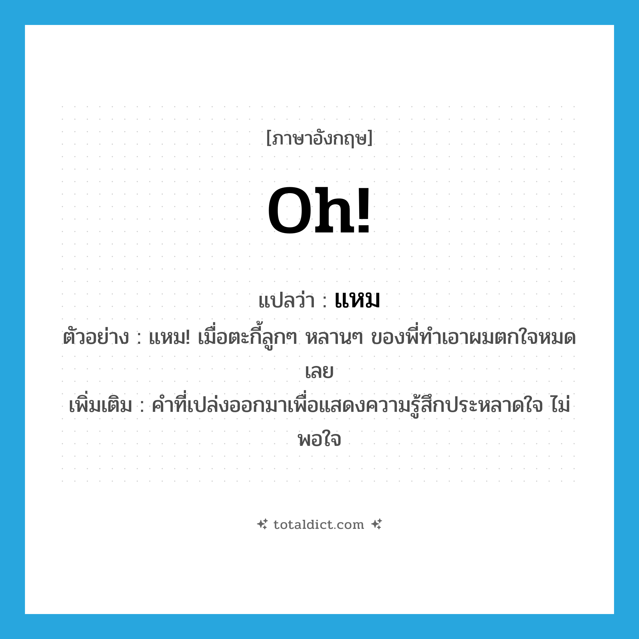 oh แปลว่า?, คำศัพท์ภาษาอังกฤษ oh! แปลว่า แหม ประเภท INT ตัวอย่าง แหม! เมื่อตะกี้ลูกๆ หลานๆ ของพี่ทำเอาผมตกใจหมดเลย เพิ่มเติม คำที่เปล่งออกมาเพื่อแสดงความรู้สึกประหลาดใจ ไม่พอใจ หมวด INT