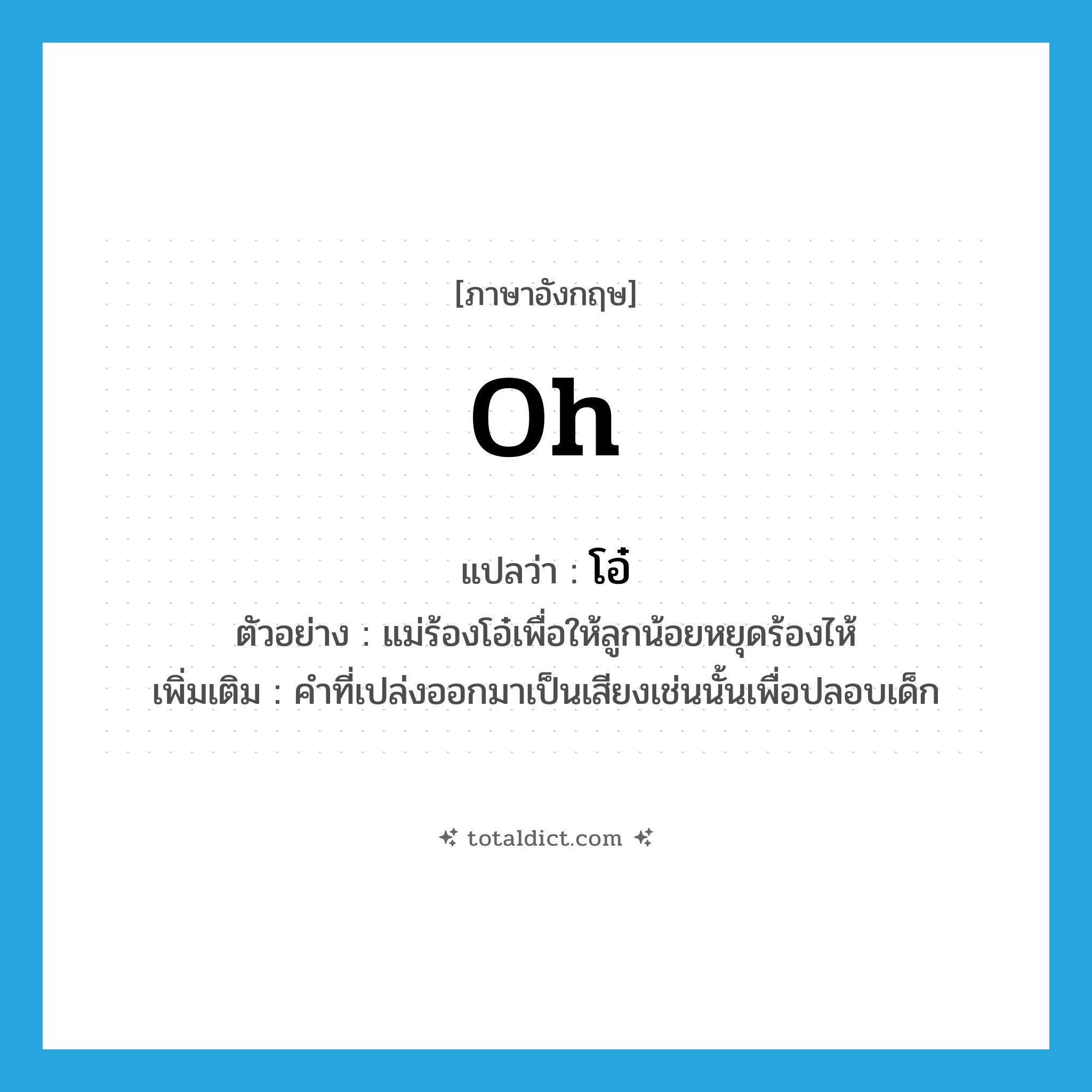 oh แปลว่า?, คำศัพท์ภาษาอังกฤษ oh แปลว่า โอ๋ ประเภท INT ตัวอย่าง แม่ร้องโอ๋เพื่อให้ลูกน้อยหยุดร้องไห้ เพิ่มเติม คำที่เปล่งออกมาเป็นเสียงเช่นนั้นเพื่อปลอบเด็ก หมวด INT