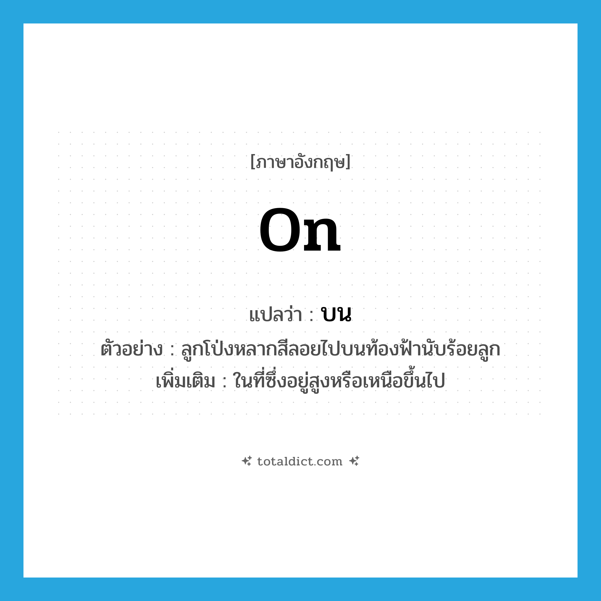 on แปลว่า?, คำศัพท์ภาษาอังกฤษ on แปลว่า บน ประเภท PREP ตัวอย่าง ลูกโป่งหลากสีลอยไปบนท้องฟ้านับร้อยลูก เพิ่มเติม ในที่ซึ่งอยู่สูงหรือเหนือขึ้นไป หมวด PREP