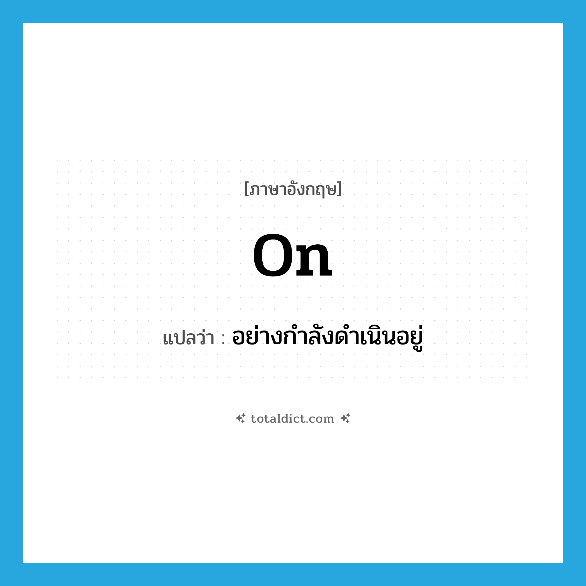 on แปลว่า?, คำศัพท์ภาษาอังกฤษ on แปลว่า อย่างกำลังดำเนินอยู่ ประเภท ADV หมวด ADV