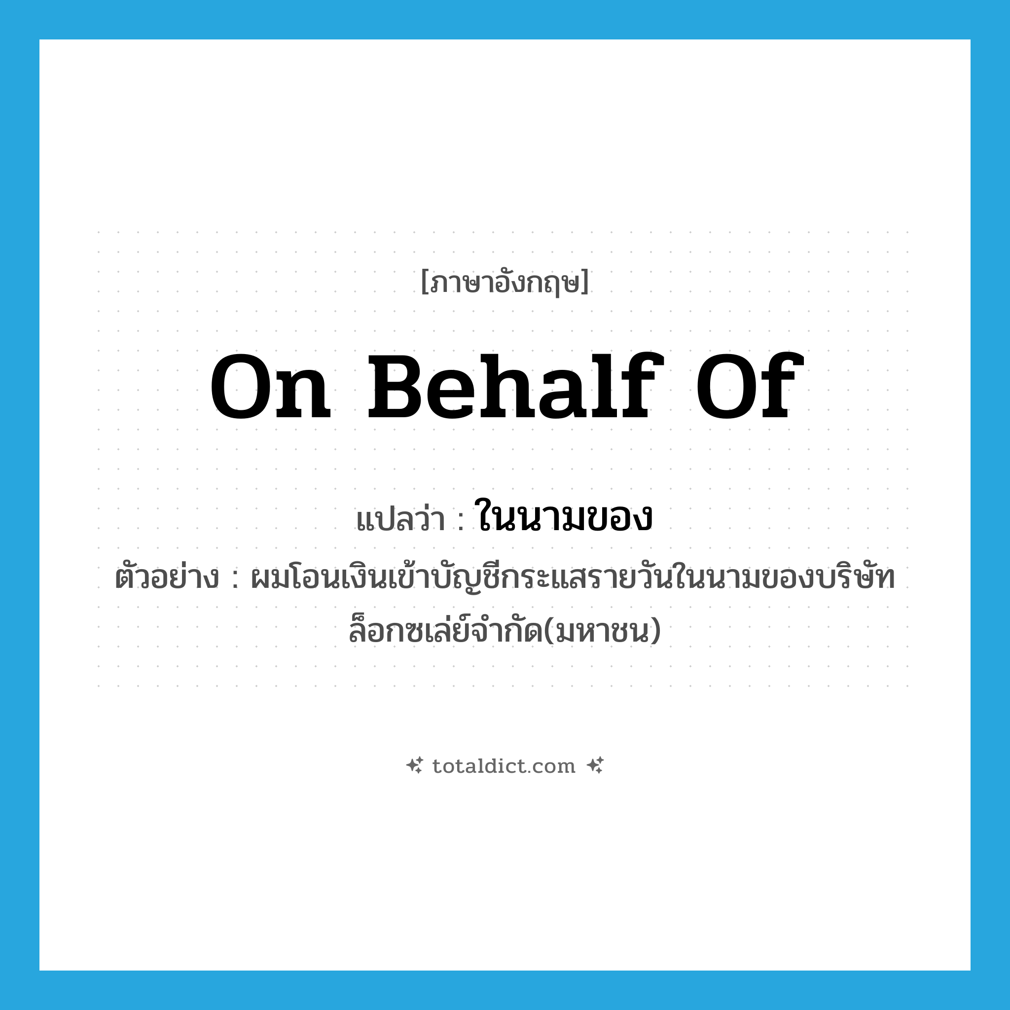 on behalf of แปลว่า?, คำศัพท์ภาษาอังกฤษ on behalf of แปลว่า ในนามของ ประเภท ADV ตัวอย่าง ผมโอนเงินเข้าบัญชีกระแสรายวันในนามของบริษัทล็อกซเล่ย์จำกัด(มหาชน) หมวด ADV