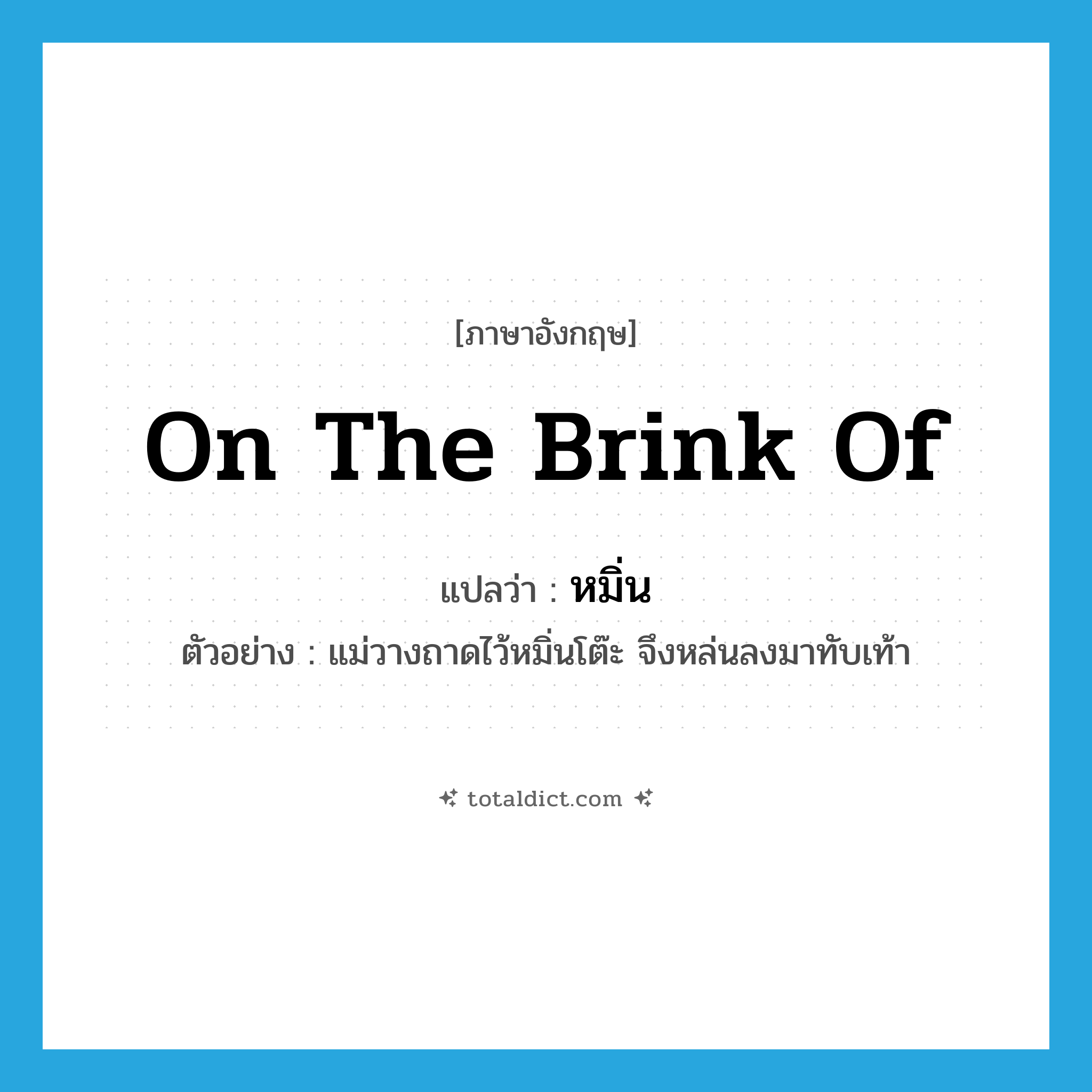 on the brink of แปลว่า?, คำศัพท์ภาษาอังกฤษ on the brink of แปลว่า หมิ่น ประเภท ADV ตัวอย่าง แม่วางถาดไว้หมิ่นโต๊ะ จึงหล่นลงมาทับเท้า หมวด ADV