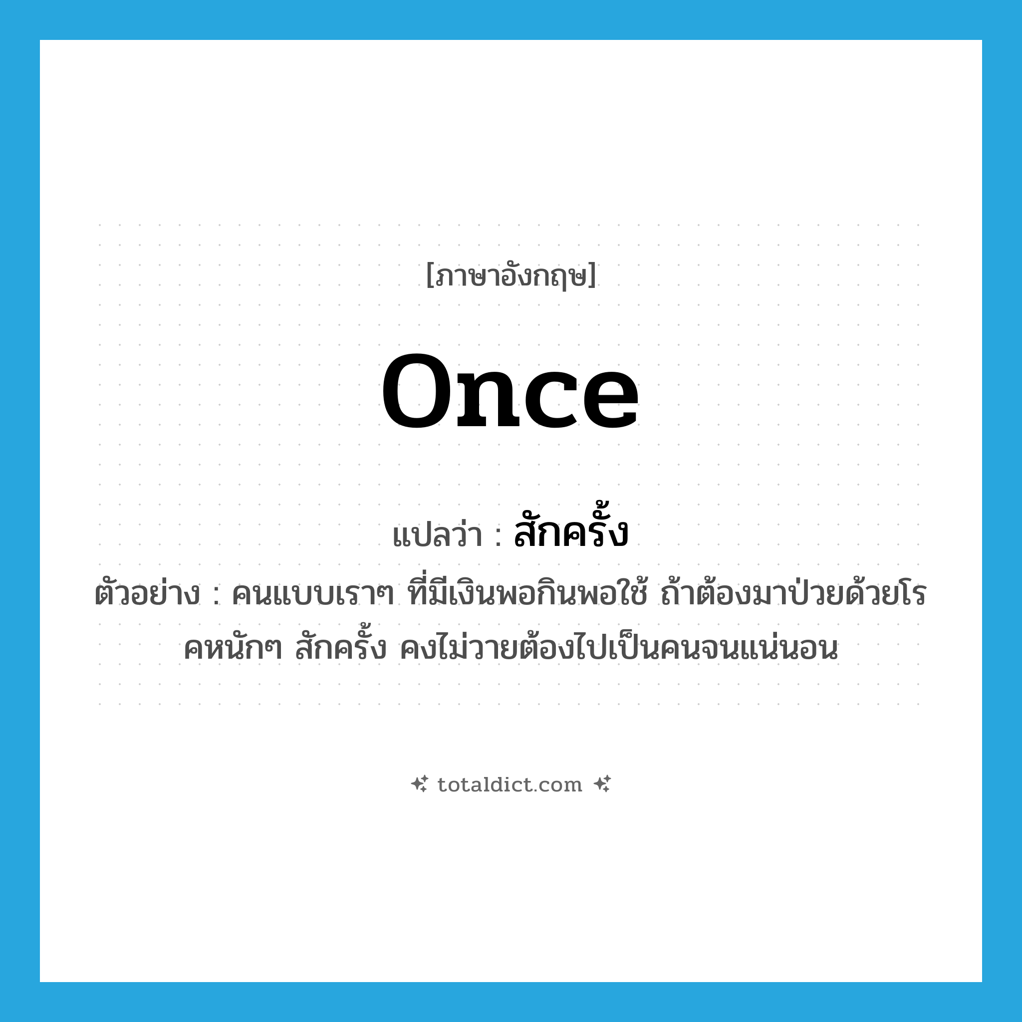 once แปลว่า?, คำศัพท์ภาษาอังกฤษ once แปลว่า สักครั้ง ประเภท ADV ตัวอย่าง คนแบบเราๆ ที่มีเงินพอกินพอใช้ ถ้าต้องมาป่วยด้วยโรคหนักๆ สักครั้ง คงไม่วายต้องไปเป็นคนจนแน่นอน หมวด ADV