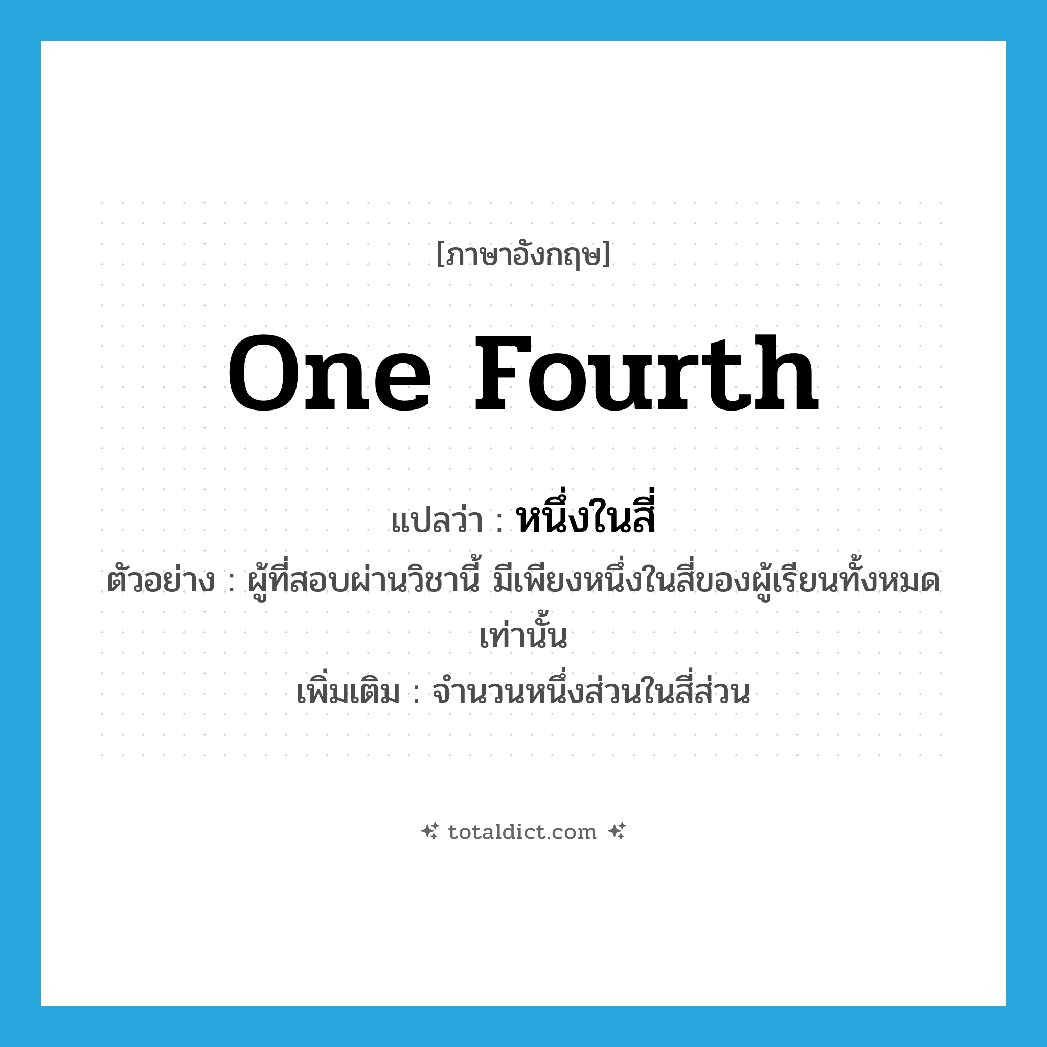 one fourth แปลว่า?, คำศัพท์ภาษาอังกฤษ one fourth แปลว่า หนึ่งในสี่ ประเภท N ตัวอย่าง ผู้ที่สอบผ่านวิชานี้ มีเพียงหนึ่งในสี่ของผู้เรียนทั้งหมดเท่านั้น เพิ่มเติม จำนวนหนึ่งส่วนในสี่ส่วน หมวด N