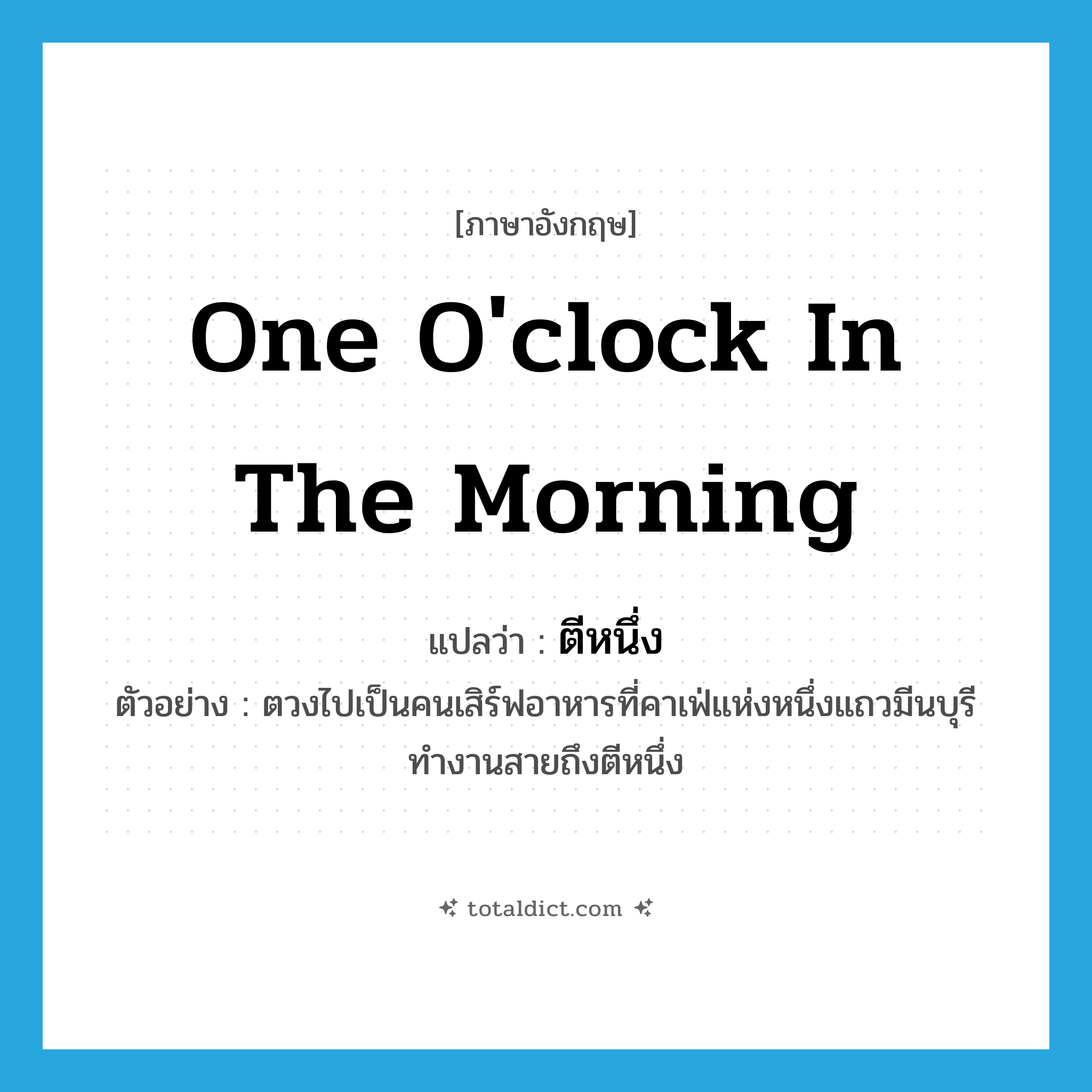 one o&#39;clock in the morning แปลว่า?, คำศัพท์ภาษาอังกฤษ one o&#39;clock in the morning แปลว่า ตีหนึ่ง ประเภท N ตัวอย่าง ตวงไปเป็นคนเสิร์ฟอาหารที่คาเฟ่แห่งหนึ่งแถวมีนบุรี ทำงานสายถึงตีหนึ่ง หมวด N