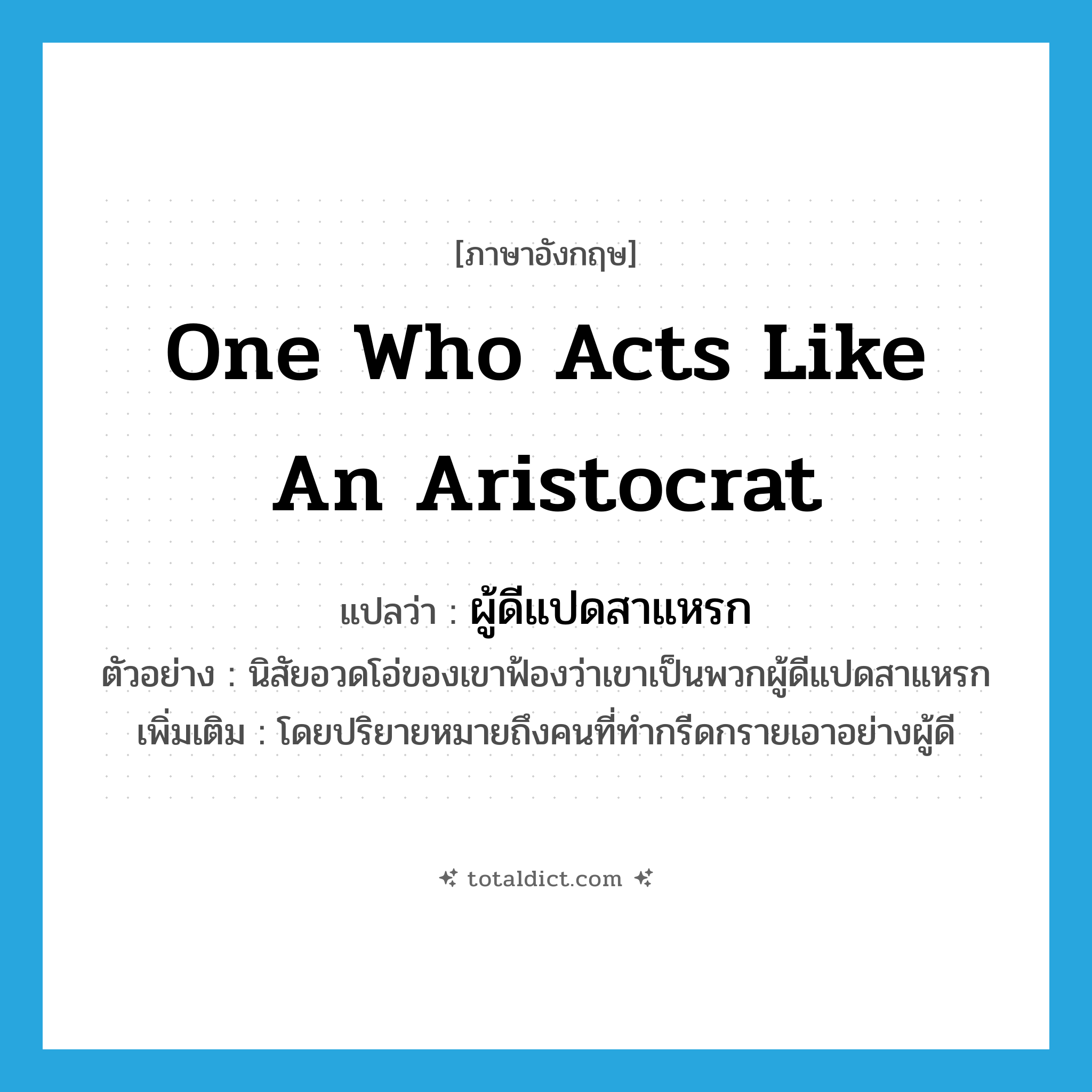 one who acts like an aristocrat แปลว่า?, คำศัพท์ภาษาอังกฤษ one who acts like an aristocrat แปลว่า ผู้ดีแปดสาแหรก ประเภท N ตัวอย่าง นิสัยอวดโอ่ของเขาฟ้องว่าเขาเป็นพวกผู้ดีแปดสาแหรก เพิ่มเติม โดยปริยายหมายถึงคนที่ทํากรีดกรายเอาอย่างผู้ดี หมวด N