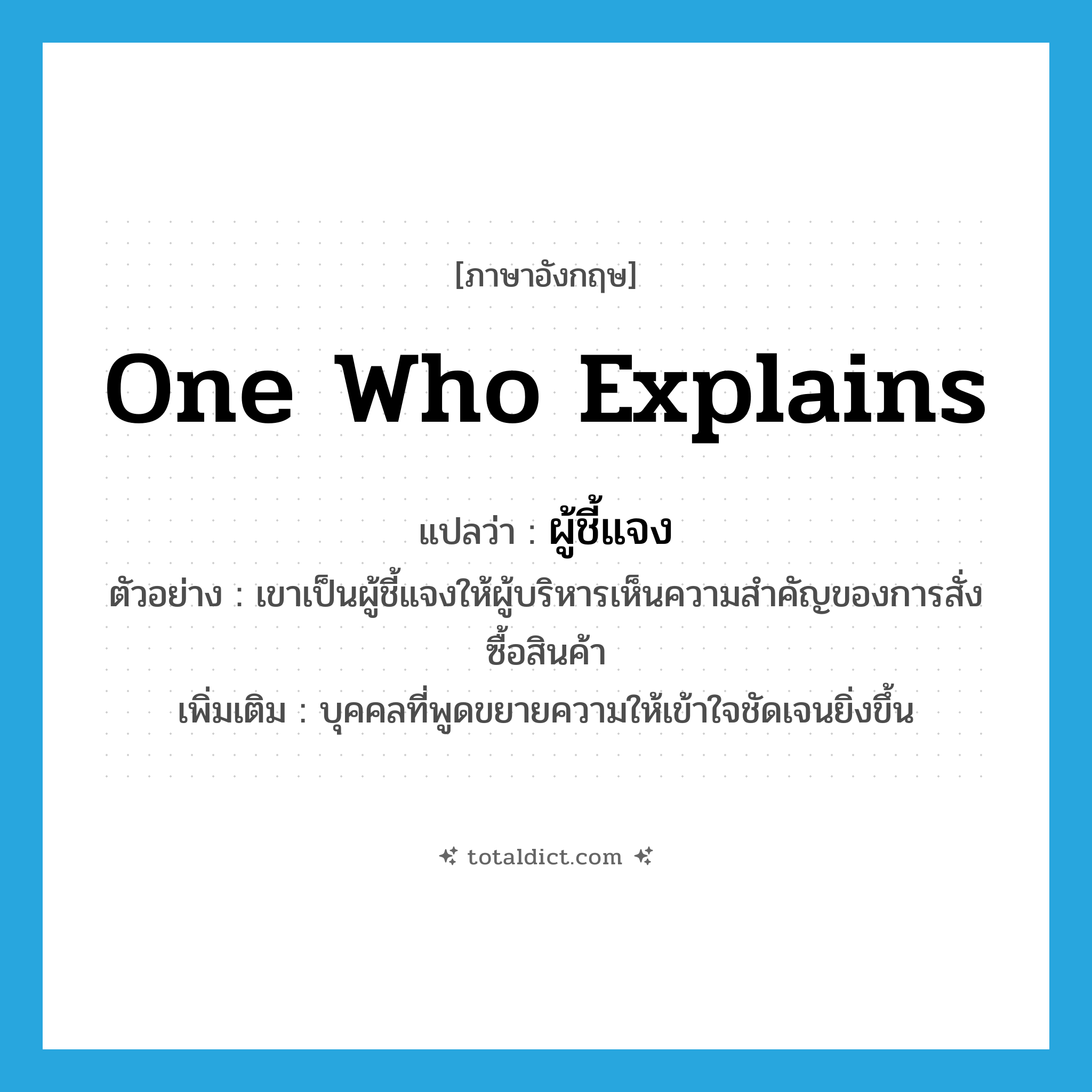 one who explains แปลว่า?, คำศัพท์ภาษาอังกฤษ one who explains แปลว่า ผู้ชี้แจง ประเภท N ตัวอย่าง เขาเป็นผู้ชี้แจงให้ผู้บริหารเห็นความสำคัญของการสั่งซื้อสินค้า เพิ่มเติม บุคคลที่พูดขยายความให้เข้าใจชัดเจนยิ่งขึ้น หมวด N