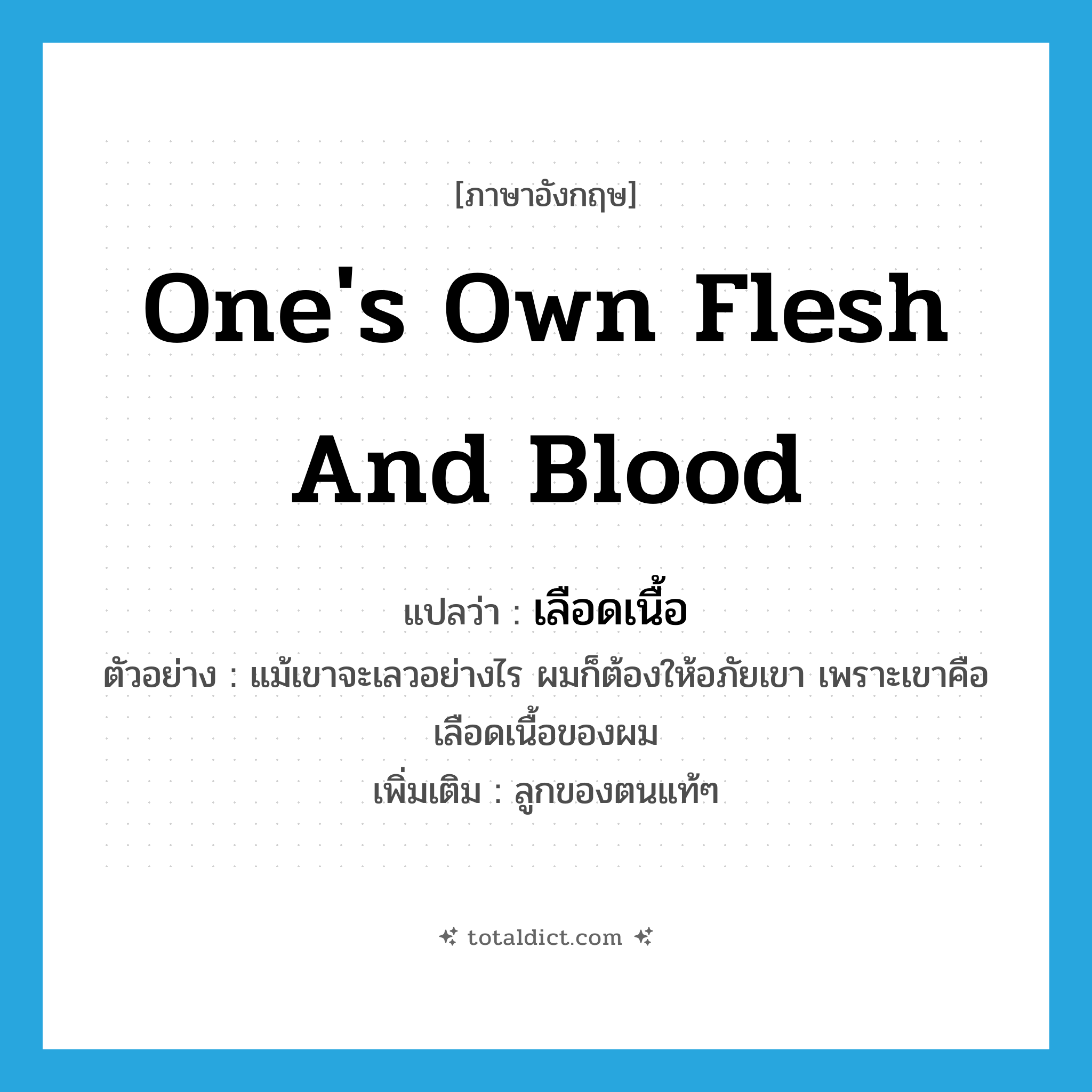 one&#39;s own flesh and blood แปลว่า?, คำศัพท์ภาษาอังกฤษ one&#39;s own flesh and blood แปลว่า เลือดเนื้อ ประเภท N ตัวอย่าง แม้เขาจะเลวอย่างไร ผมก็ต้องให้อภัยเขา เพราะเขาคือเลือดเนื้อของผม เพิ่มเติม ลูกของตนแท้ๆ หมวด N