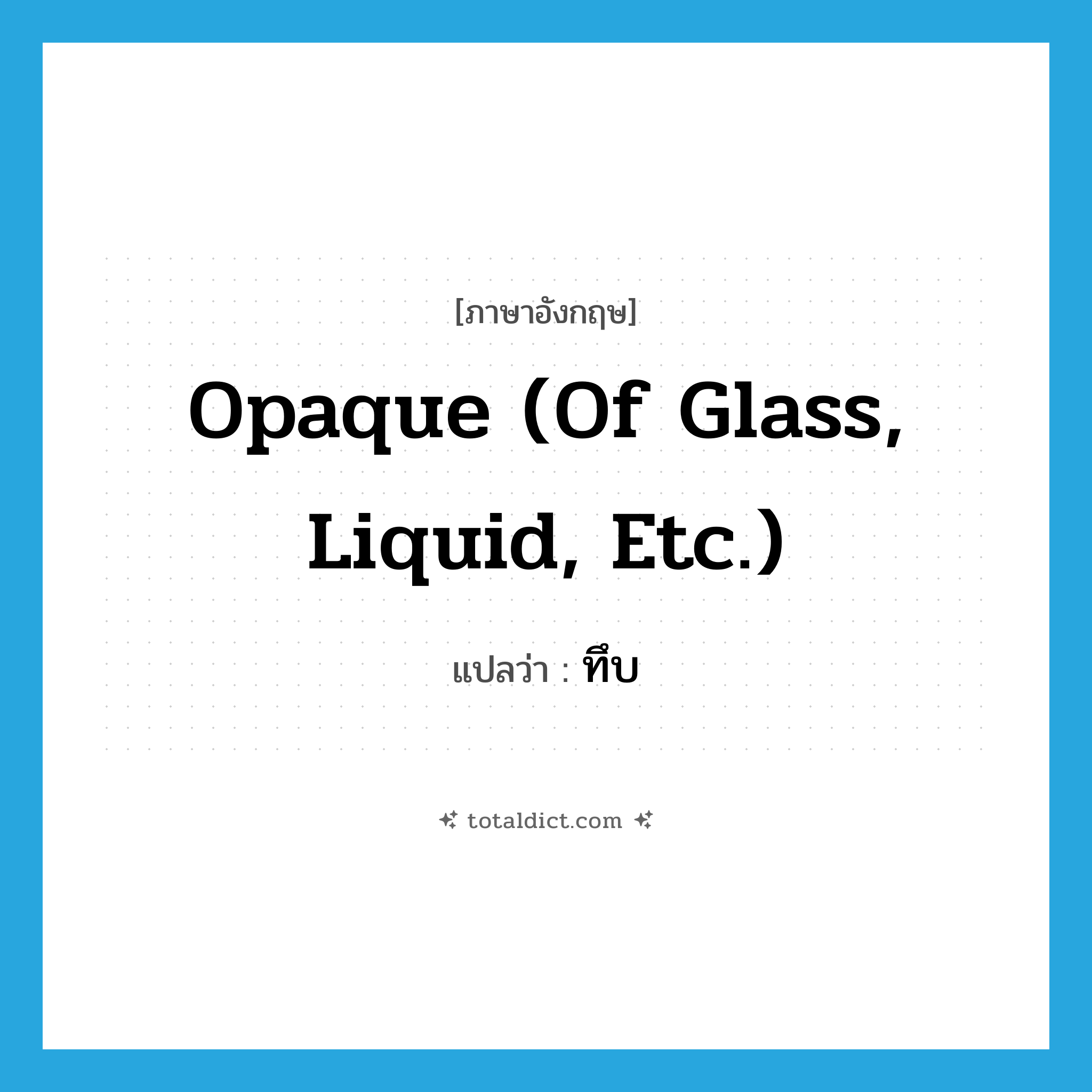 opaque (of glass, liquid, etc.) แปลว่า?, คำศัพท์ภาษาอังกฤษ opaque (of glass, liquid, etc.) แปลว่า ทึบ ประเภท ADJ หมวด ADJ