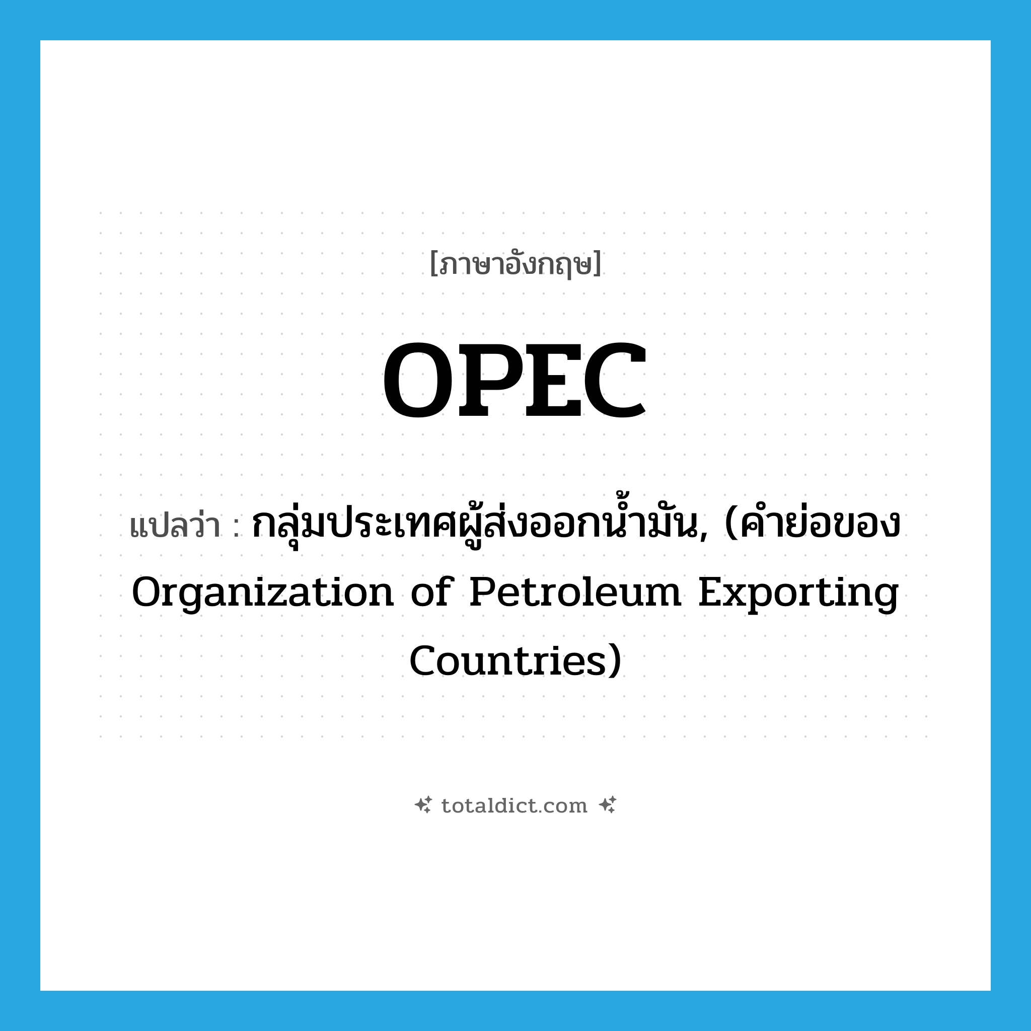 OPEC แปลว่า?, คำศัพท์ภาษาอังกฤษ OPEC แปลว่า กลุ่มประเทศผู้ส่งออกน้ำมัน, (คำย่อของ Organization of Petroleum Exporting Countries) ประเภท N หมวด N