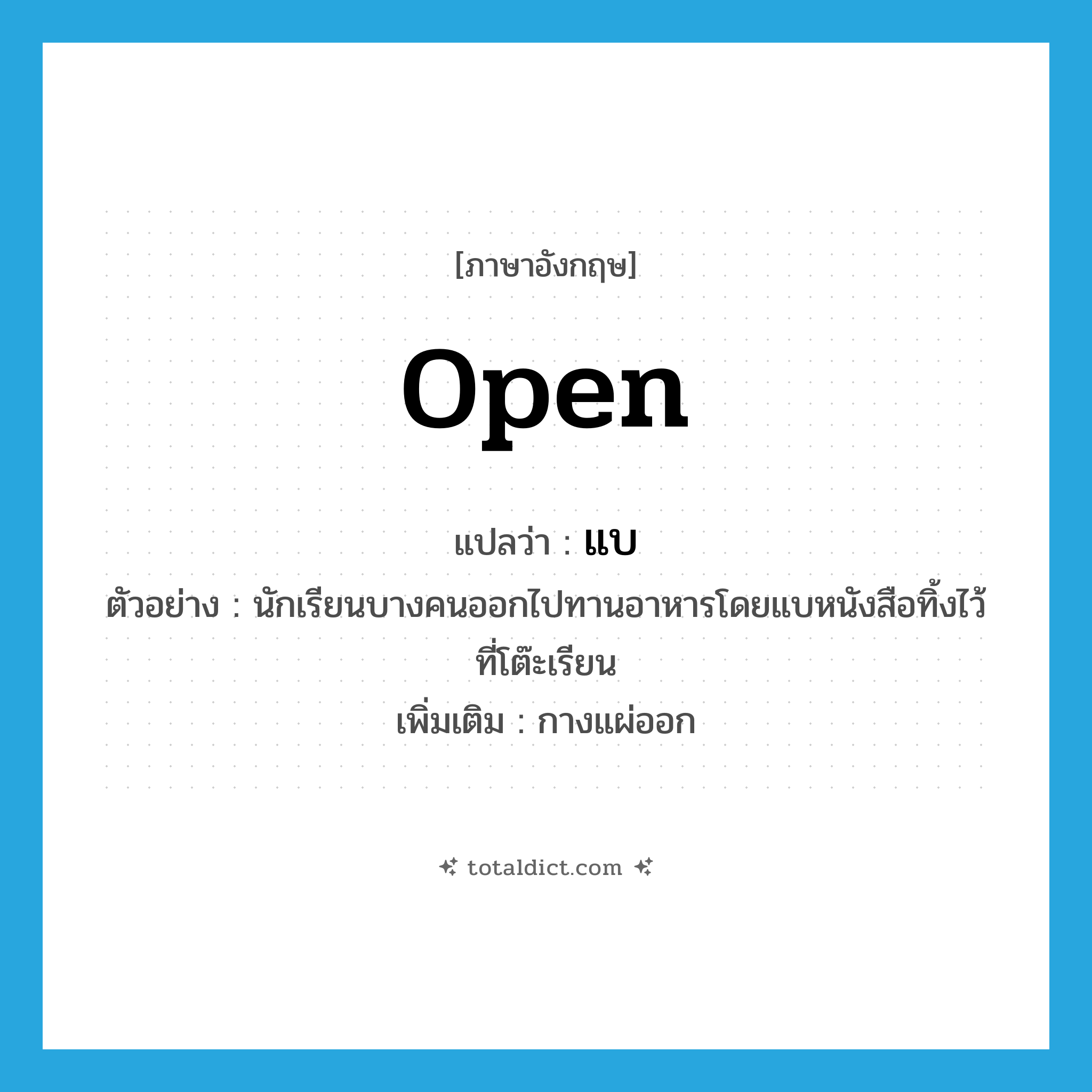 open แปลว่า?, คำศัพท์ภาษาอังกฤษ open แปลว่า แบ ประเภท V ตัวอย่าง นักเรียนบางคนออกไปทานอาหารโดยแบหนังสือทิ้งไว้ที่โต๊ะเรียน เพิ่มเติม กางแผ่ออก หมวด V