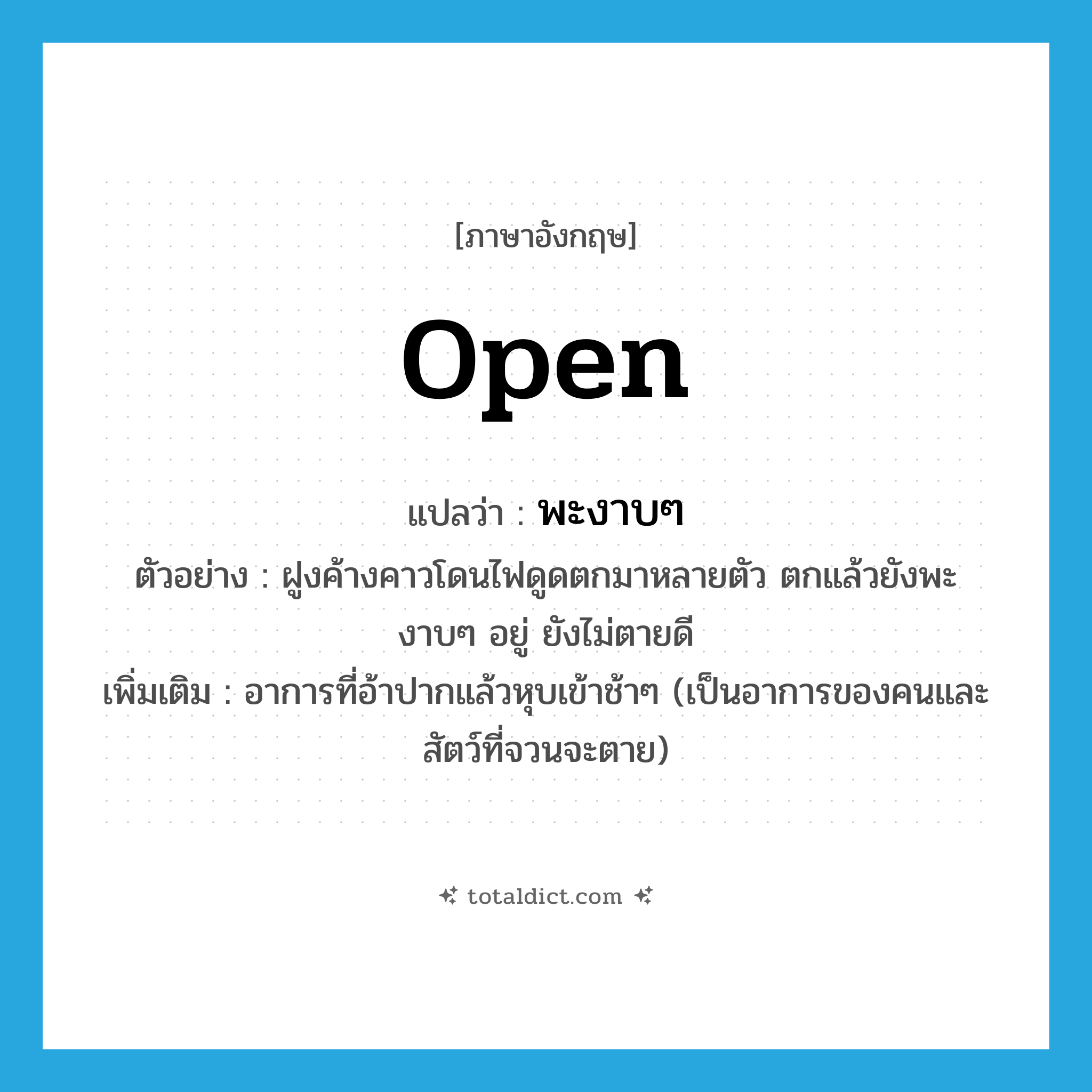 open แปลว่า?, คำศัพท์ภาษาอังกฤษ open แปลว่า พะงาบๆ ประเภท V ตัวอย่าง ฝูงค้างคาวโดนไฟดูดตกมาหลายตัว ตกแล้วยังพะงาบๆ อยู่ ยังไม่ตายดี เพิ่มเติม อาการที่อ้าปากแล้วหุบเข้าช้าๆ (เป็นอาการของคนและสัตว์ที่จวนจะตาย) หมวด V