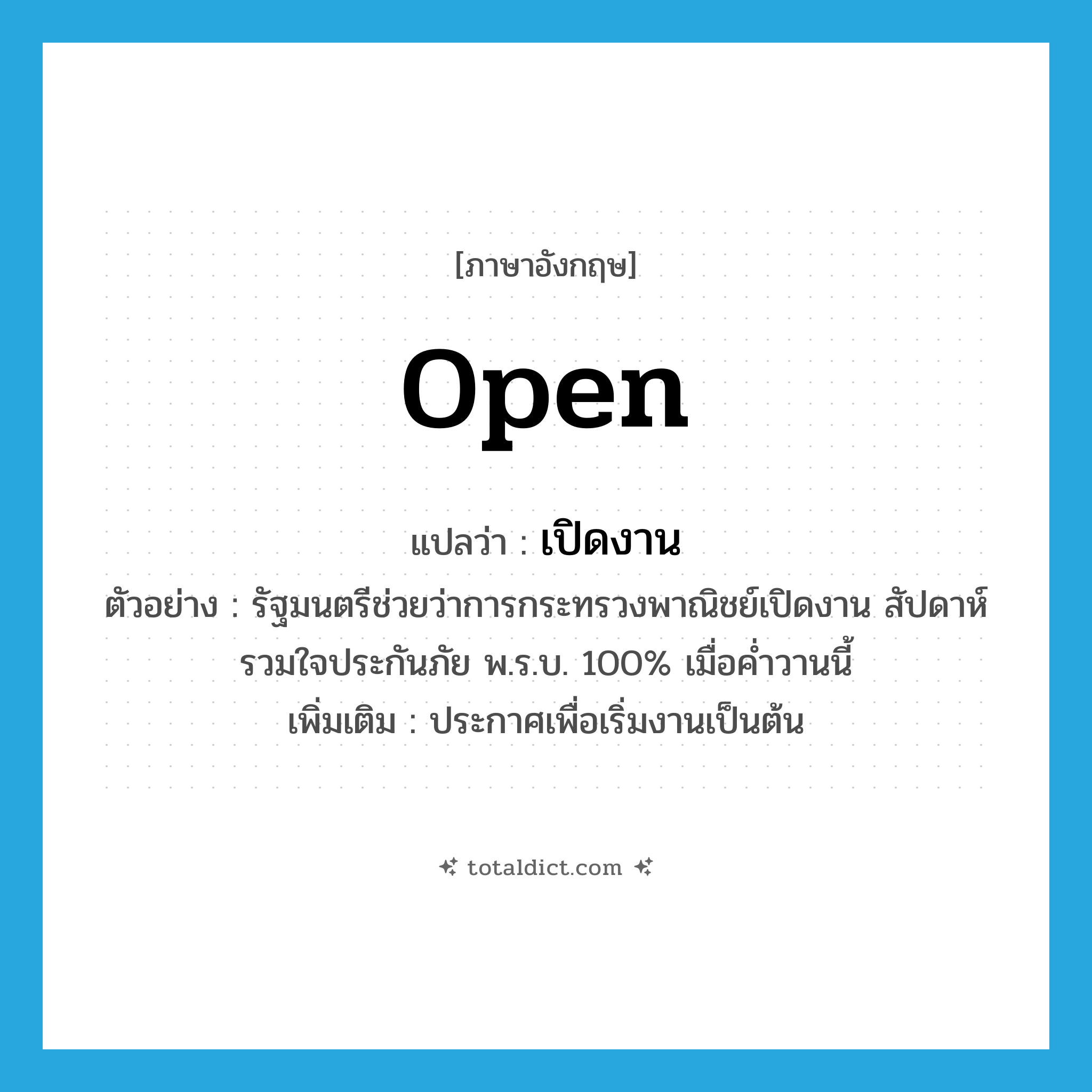 open แปลว่า?, คำศัพท์ภาษาอังกฤษ open แปลว่า เปิดงาน ประเภท V ตัวอย่าง รัฐมนตรีช่วยว่าการกระทรวงพาณิชย์เปิดงาน สัปดาห์รวมใจประกันภัย พ.ร.บ. 100% เมื่อค่ำวานนี้ เพิ่มเติม ประกาศเพื่อเริ่มงานเป็นต้น หมวด V