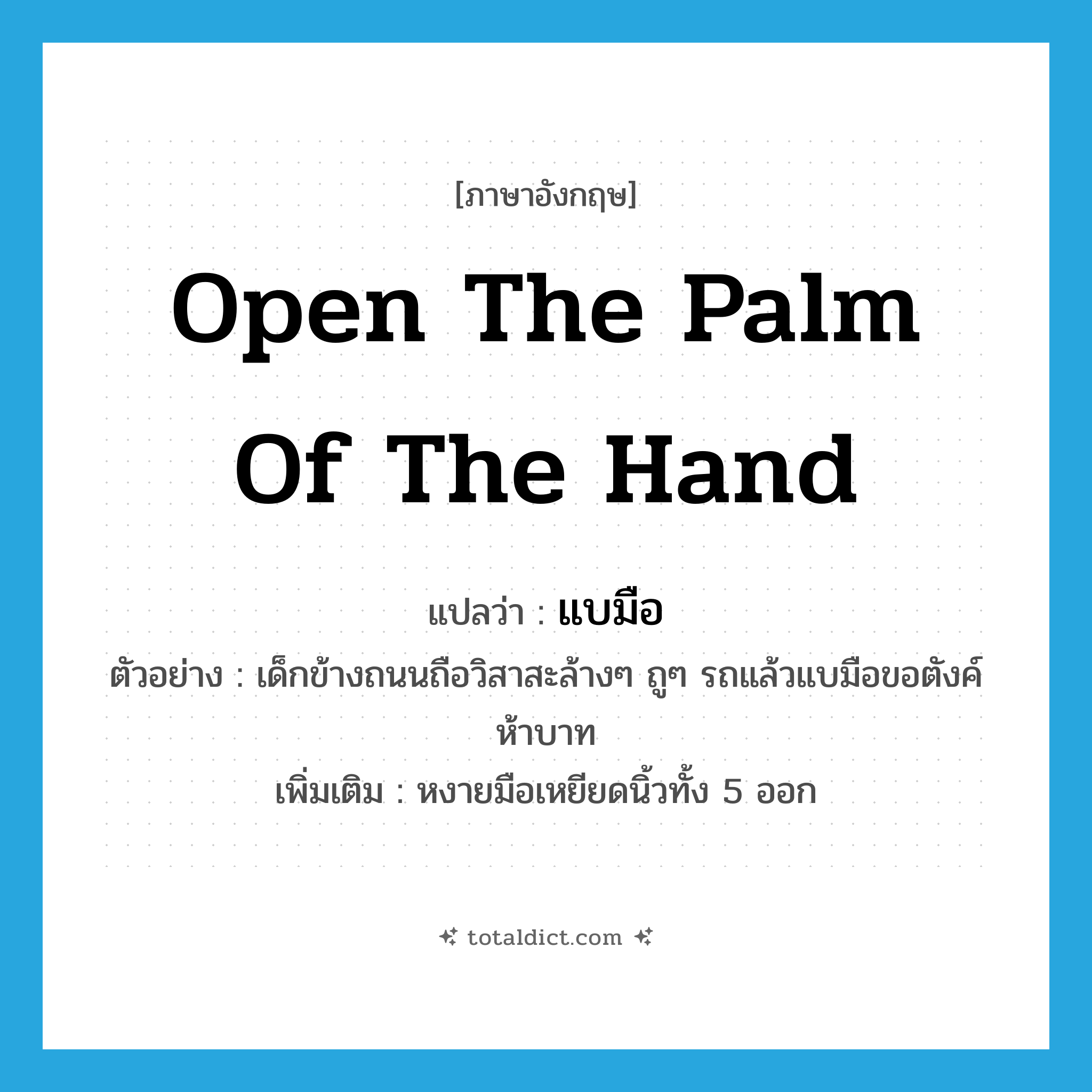 open the palm of the hand แปลว่า?, คำศัพท์ภาษาอังกฤษ open the palm of the hand แปลว่า แบมือ ประเภท V ตัวอย่าง เด็กข้างถนนถือวิสาสะล้างๆ ถูๆ รถแล้วแบมือขอตังค์ห้าบาท เพิ่มเติม หงายมือเหยียดนิ้วทั้ง 5 ออก หมวด V