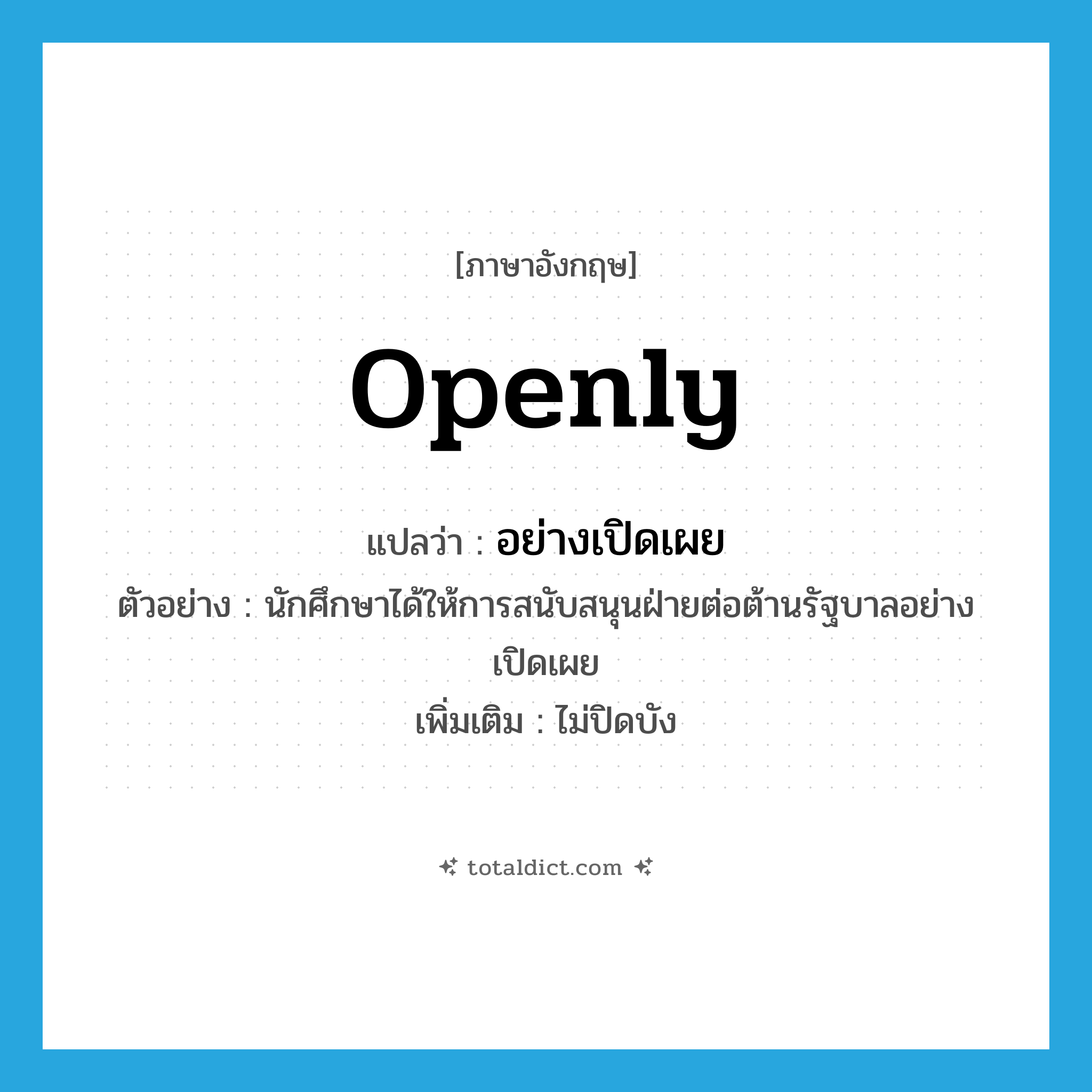 openly แปลว่า?, คำศัพท์ภาษาอังกฤษ openly แปลว่า อย่างเปิดเผย ประเภท ADV ตัวอย่าง นักศึกษาได้ให้การสนับสนุนฝ่ายต่อต้านรัฐบาลอย่างเปิดเผย เพิ่มเติม ไม่ปิดบัง หมวด ADV