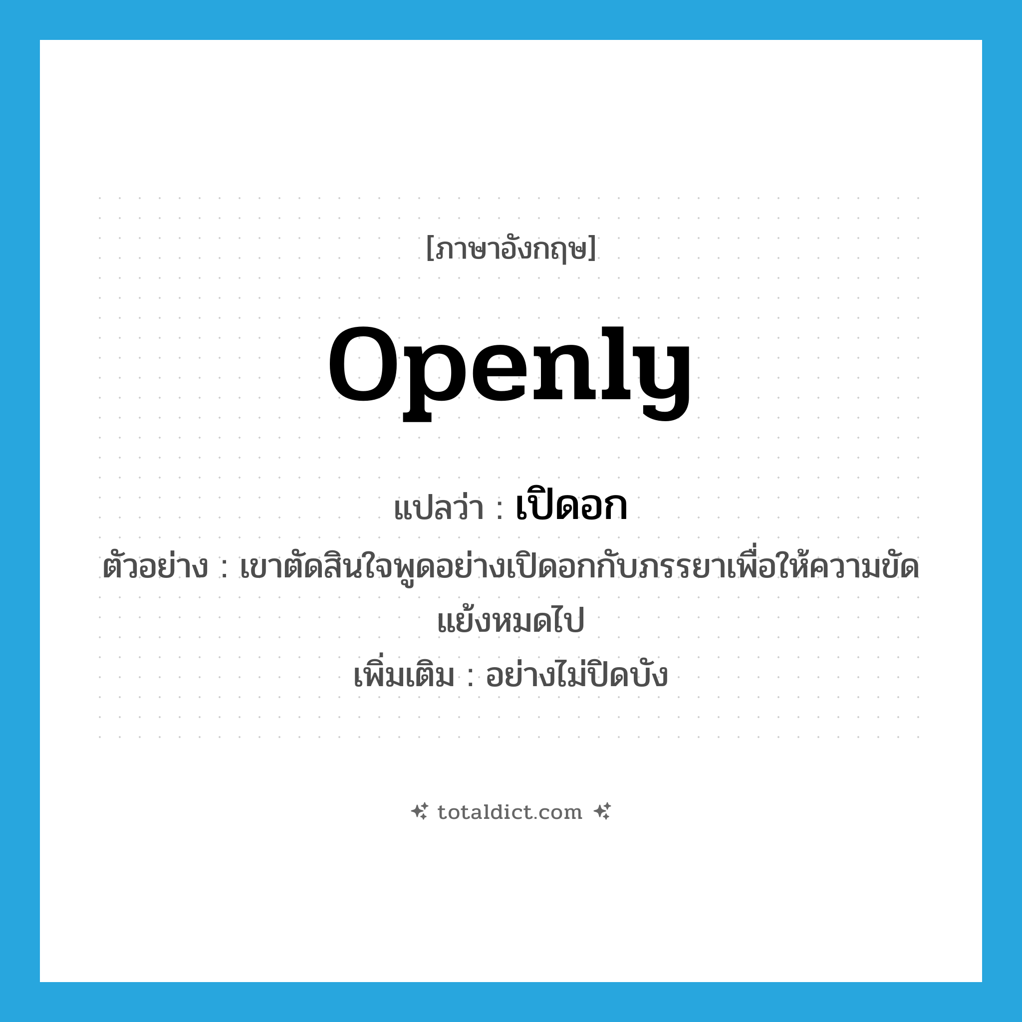 openly แปลว่า?, คำศัพท์ภาษาอังกฤษ openly แปลว่า เปิดอก ประเภท ADV ตัวอย่าง เขาตัดสินใจพูดอย่างเปิดอกกับภรรยาเพื่อให้ความขัดแย้งหมดไป เพิ่มเติม อย่างไม่ปิดบัง หมวด ADV