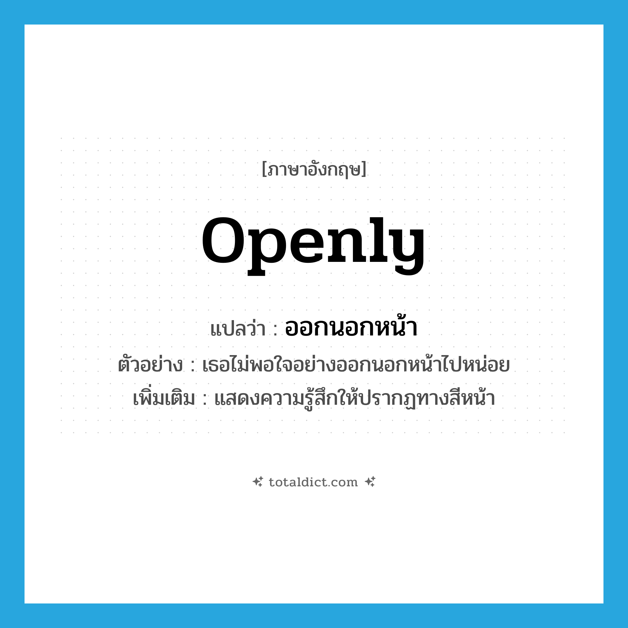 openly แปลว่า?, คำศัพท์ภาษาอังกฤษ openly แปลว่า ออกนอกหน้า ประเภท ADV ตัวอย่าง เธอไม่พอใจอย่างออกนอกหน้าไปหน่อย เพิ่มเติม แสดงความรู้สึกให้ปรากฏทางสีหน้า หมวด ADV