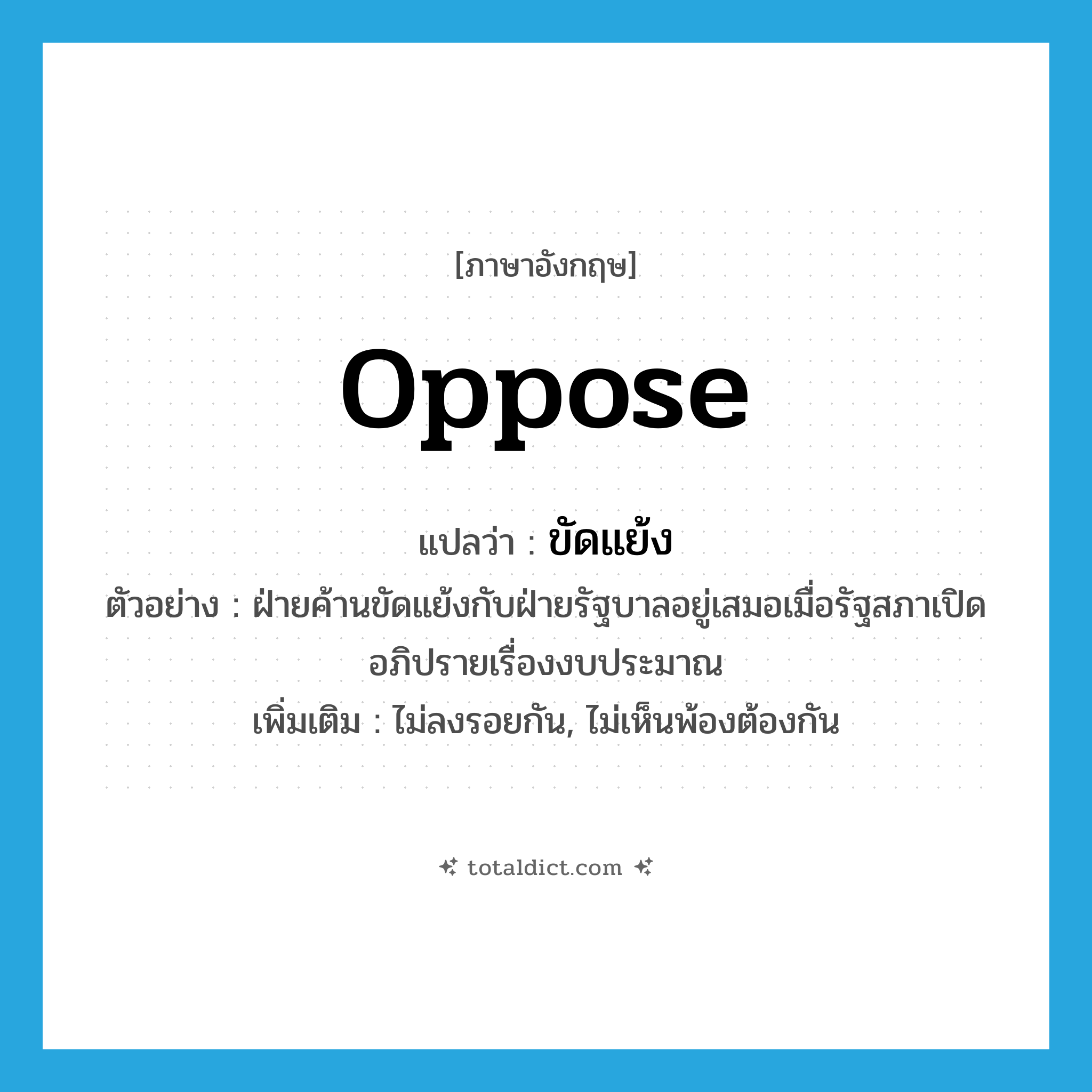 oppose แปลว่า?, คำศัพท์ภาษาอังกฤษ oppose แปลว่า ขัดแย้ง ประเภท V ตัวอย่าง ฝ่ายค้านขัดแย้งกับฝ่ายรัฐบาลอยู่เสมอเมื่อรัฐสภาเปิดอภิปรายเรื่องงบประมาณ เพิ่มเติม ไม่ลงรอยกัน, ไม่เห็นพ้องต้องกัน หมวด V