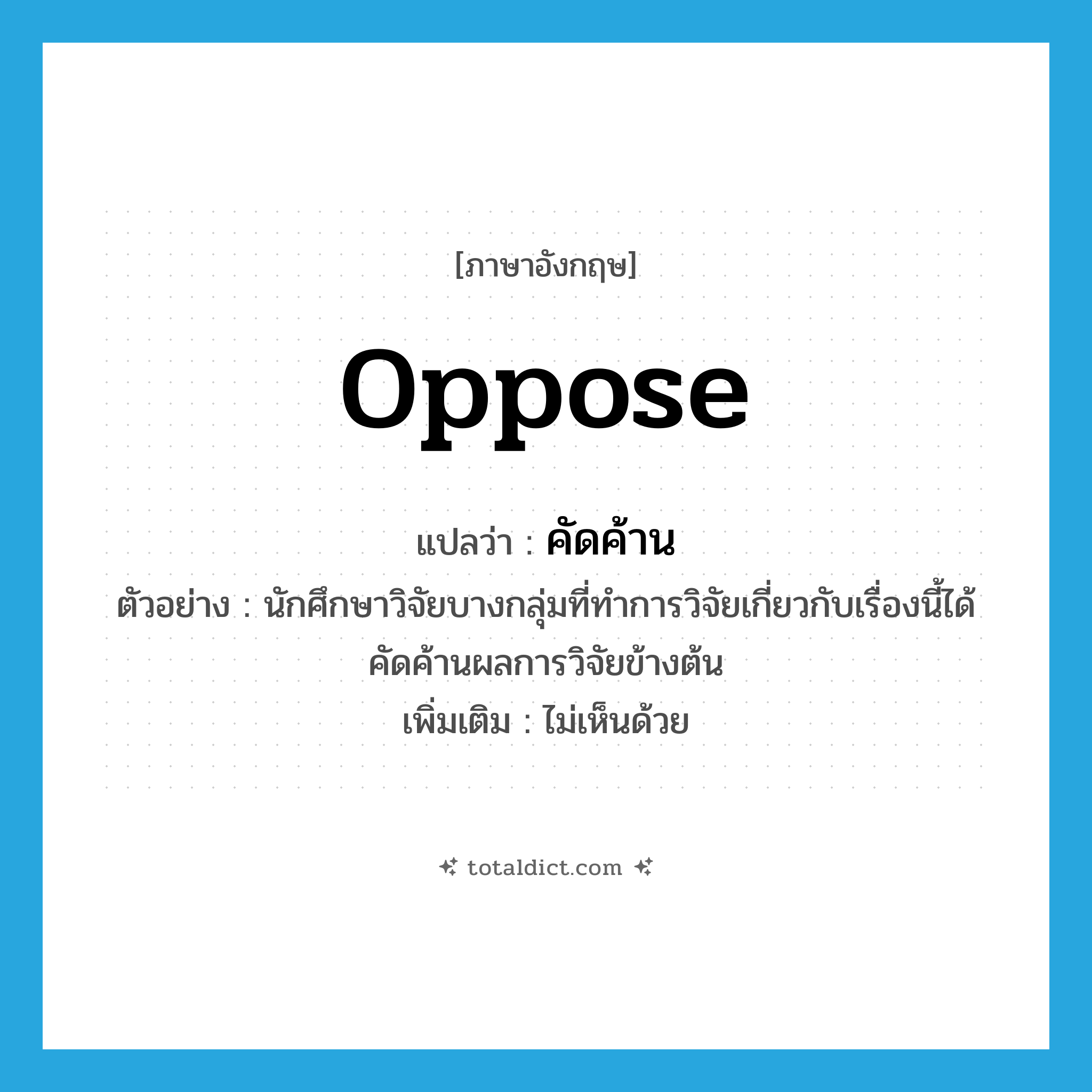 oppose แปลว่า?, คำศัพท์ภาษาอังกฤษ oppose แปลว่า คัดค้าน ประเภท V ตัวอย่าง นักศึกษาวิจัยบางกลุ่มที่ทำการวิจัยเกี่ยวกับเรื่องนี้ได้คัดค้านผลการวิจัยข้างต้น เพิ่มเติม ไม่เห็นด้วย หมวด V