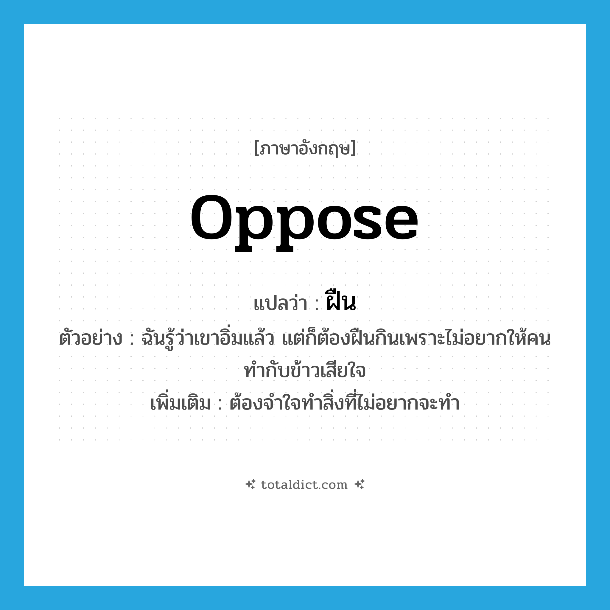 oppose แปลว่า?, คำศัพท์ภาษาอังกฤษ oppose แปลว่า ฝืน ประเภท V ตัวอย่าง ฉันรู้ว่าเขาอิ่มแล้ว แต่ก็ต้องฝืนกินเพราะไม่อยากให้คนทำกับข้าวเสียใจ เพิ่มเติม ต้องจำใจทำสิ่งที่ไม่อยากจะทำ หมวด V