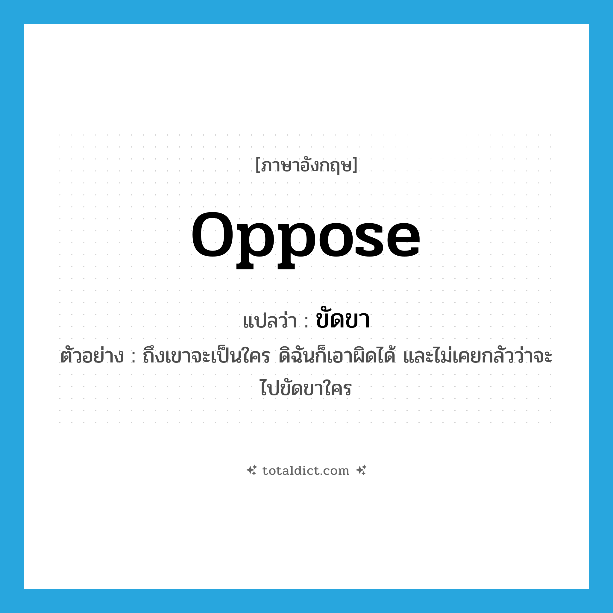 oppose แปลว่า?, คำศัพท์ภาษาอังกฤษ oppose แปลว่า ขัดขา ประเภท V ตัวอย่าง ถึงเขาจะเป็นใคร ดิฉันก็เอาผิดได้ และไม่เคยกลัวว่าจะไปขัดขาใคร หมวด V