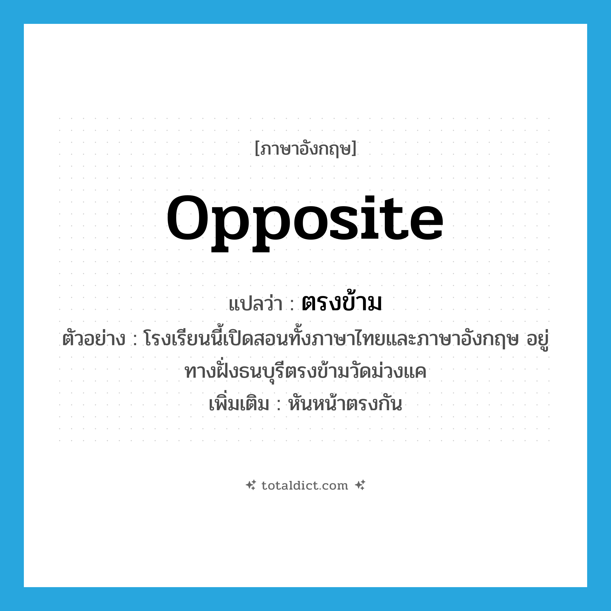 opposite แปลว่า?, คำศัพท์ภาษาอังกฤษ opposite แปลว่า ตรงข้าม ประเภท ADV ตัวอย่าง โรงเรียนนี้เปิดสอนทั้งภาษาไทยและภาษาอังกฤษ อยู่ทางฝั่งธนบุรีตรงข้ามวัดม่วงแค เพิ่มเติม หันหน้าตรงกัน หมวด ADV