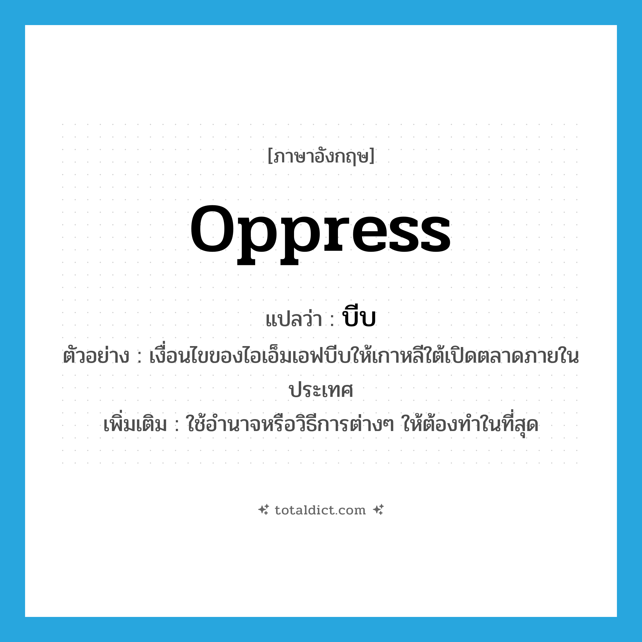 oppress แปลว่า?, คำศัพท์ภาษาอังกฤษ oppress แปลว่า บีบ ประเภท V ตัวอย่าง เงื่อนไขของไอเอ็มเอฟบีบให้เกาหลีใต้เปิดตลาดภายในประเทศ เพิ่มเติม ใช้อำนาจหรือวิธีการต่างๆ ให้ต้องทำในที่สุด หมวด V