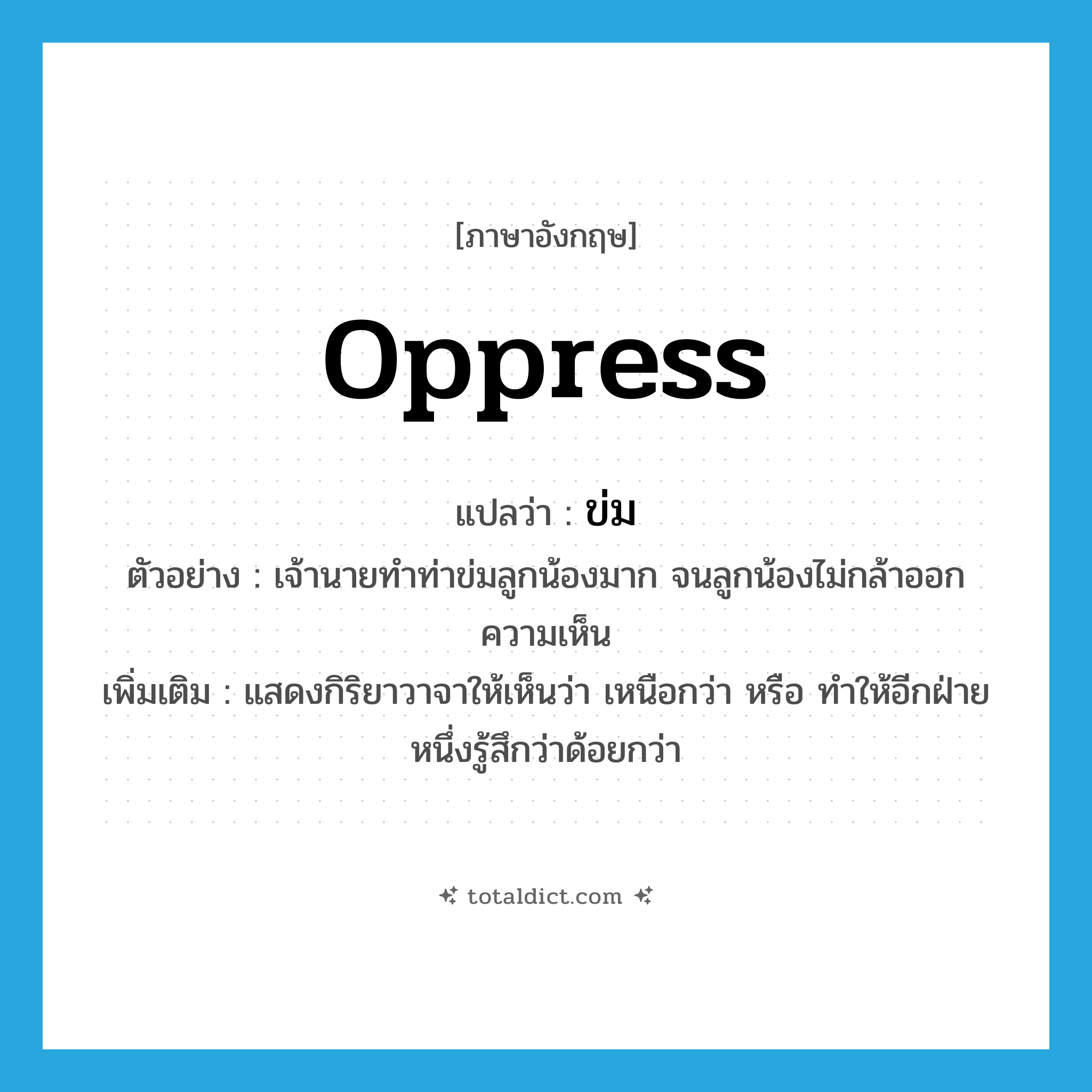 oppress แปลว่า?, คำศัพท์ภาษาอังกฤษ oppress แปลว่า ข่ม ประเภท V ตัวอย่าง เจ้านายทำท่าข่มลูกน้องมาก จนลูกน้องไม่กล้าออกความเห็น เพิ่มเติม แสดงกิริยาวาจาให้เห็นว่า เหนือกว่า หรือ ทำให้อีกฝ่ายหนึ่งรู้สึกว่าด้อยกว่า หมวด V