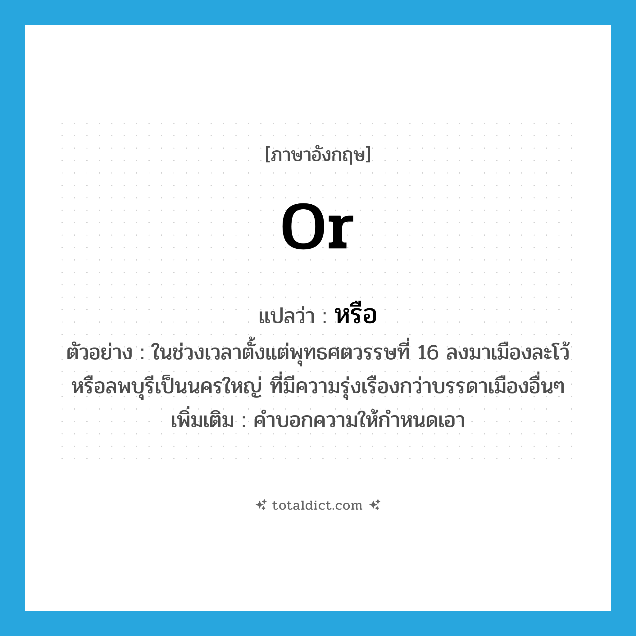 or แปลว่า?, คำศัพท์ภาษาอังกฤษ or แปลว่า หรือ ประเภท CONJ ตัวอย่าง ในช่วงเวลาตั้งแต่พุทธศตวรรษที่ 16 ลงมาเมืองละโว้ หรือลพบุรีเป็นนครใหญ่ ที่มีความรุ่งเรืองกว่าบรรดาเมืองอื่นๆ เพิ่มเติม คำบอกความให้กำหนดเอา หมวด CONJ