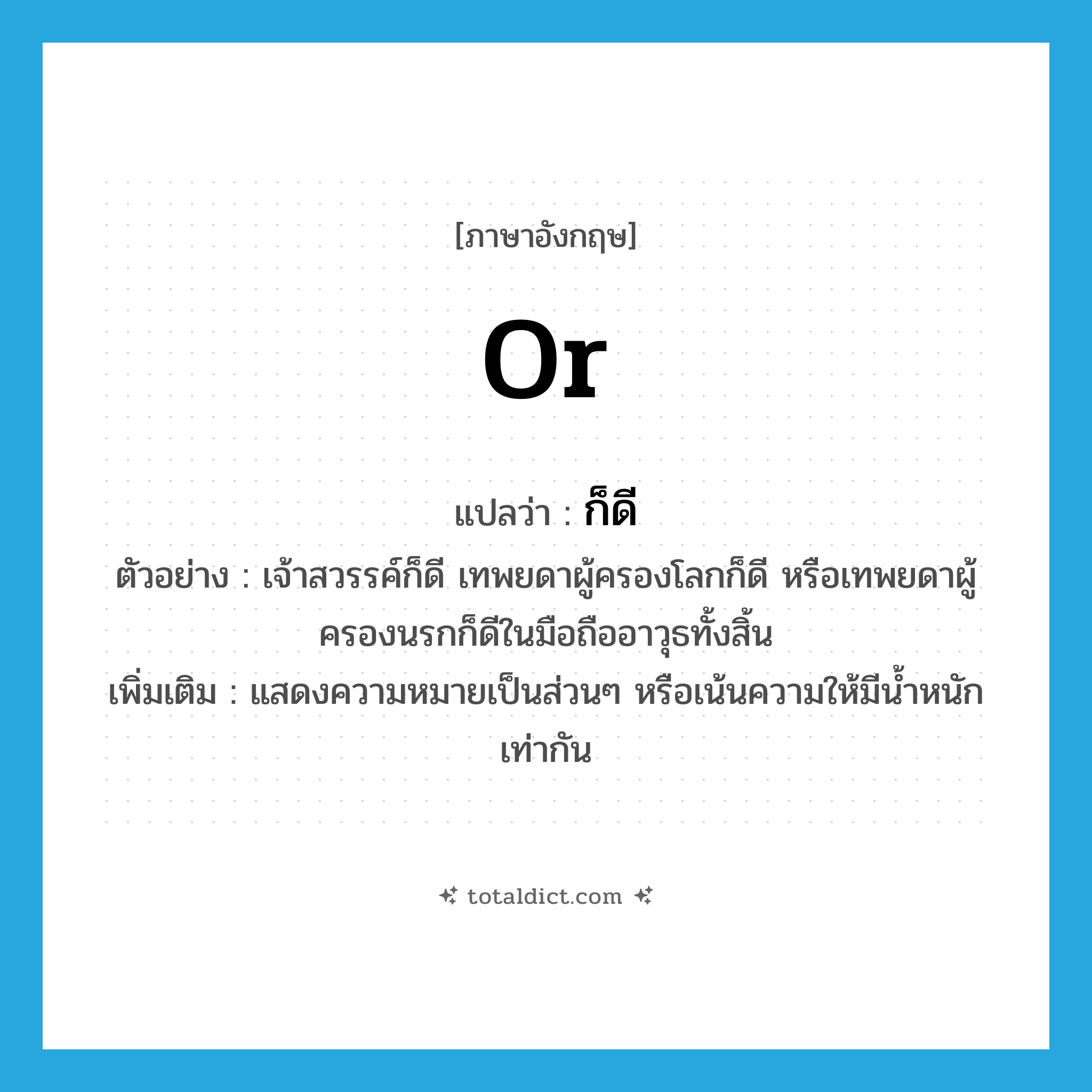 or แปลว่า?, คำศัพท์ภาษาอังกฤษ or แปลว่า ก็ดี ประเภท ADV ตัวอย่าง เจ้าสวรรค์ก็ดี เทพยดาผู้ครองโลกก็ดี หรือเทพยดาผู้ครองนรกก็ดีในมือถืออาวุธทั้งสิ้น เพิ่มเติม แสดงความหมายเป็นส่วนๆ หรือเน้นความให้มีน้ำหนักเท่ากัน หมวด ADV