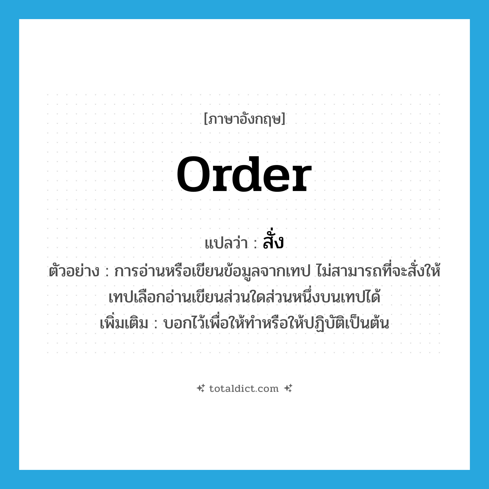 order แปลว่า?, คำศัพท์ภาษาอังกฤษ order แปลว่า สั่ง ประเภท V ตัวอย่าง การอ่านหรือเขียนข้อมูลจากเทป ไม่สามารถที่จะสั่งให้เทปเลือกอ่านเขียนส่วนใดส่วนหนึ่งบนเทปได้ เพิ่มเติม บอกไว้เพื่อให้ทำหรือให้ปฏิบัติเป็นต้น หมวด V