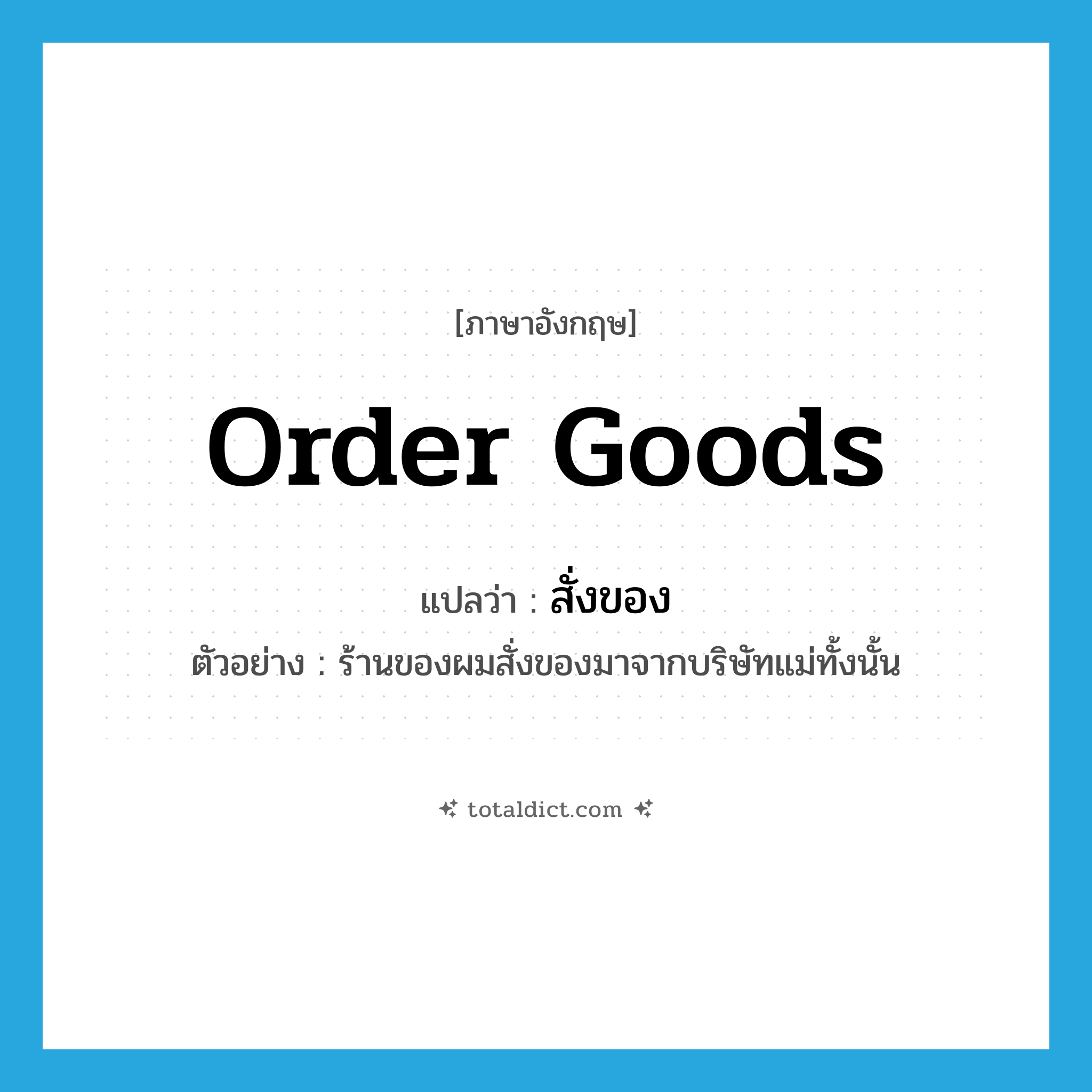 order goods แปลว่า?, คำศัพท์ภาษาอังกฤษ order goods แปลว่า สั่งของ ประเภท V ตัวอย่าง ร้านของผมสั่งของมาจากบริษัทแม่ทั้งนั้น หมวด V