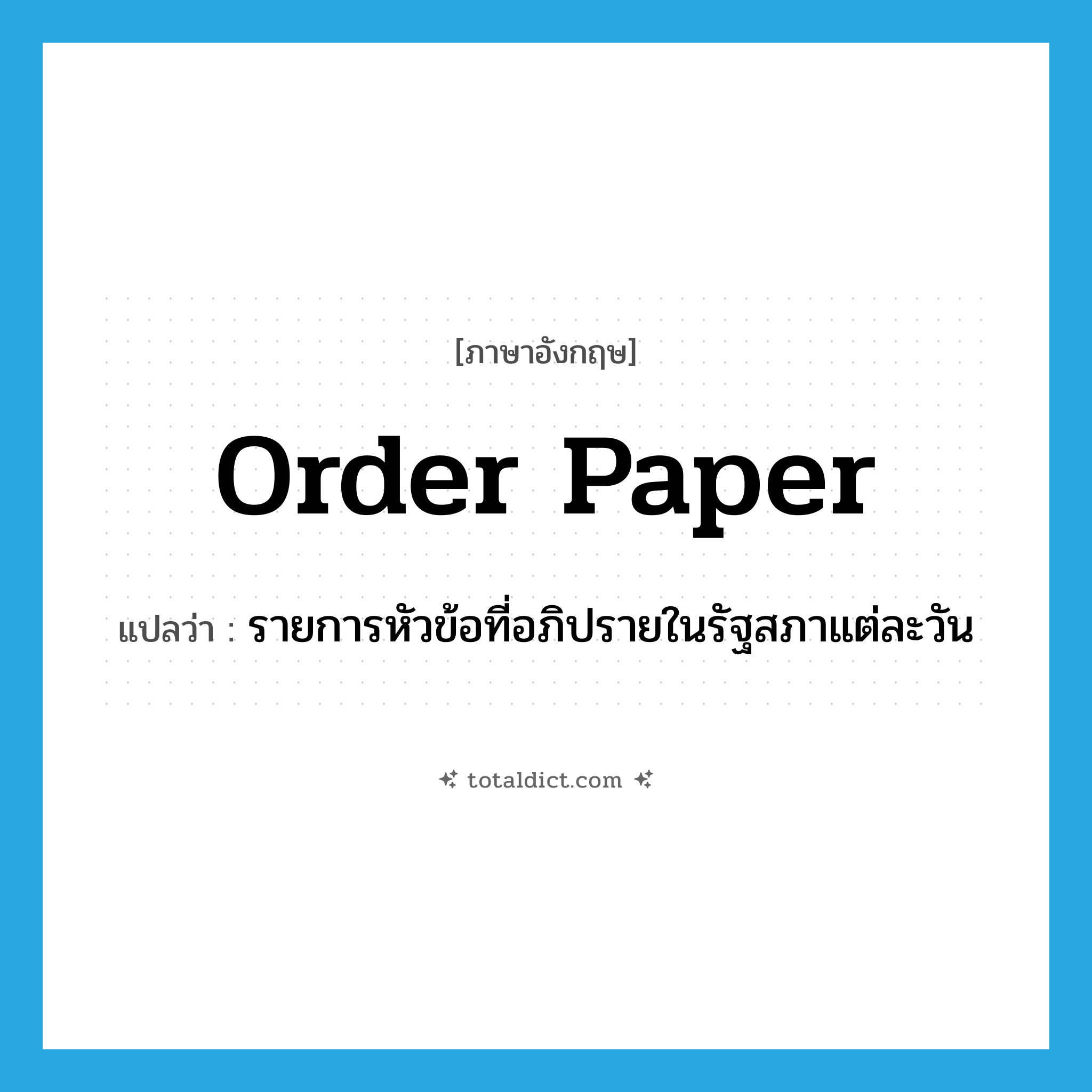 Order Paper แปลว่า?, คำศัพท์ภาษาอังกฤษ Order Paper แปลว่า รายการหัวข้อที่อภิปรายในรัฐสภาแต่ละวัน ประเภท N หมวด N